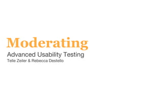 Advanced Usability Testing
Telle Zeiler & Rebecca Destello
Moderating
 