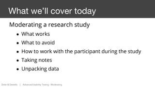 What we’ll cover today
Moderating a research study
● What works
● What to avoid
● How to work with the participant during ...