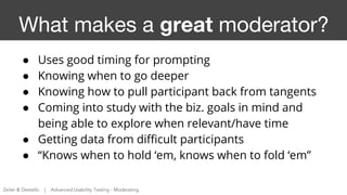 What makes a great moderator?
● Uses good timing for prompting
● Knowing when to go deeper
● Knowing how to pull participa...