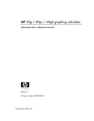HP 50g / 49g+ / 48gII graphing calculator 
advanced user’s aaadddvvvaaannnccceeeddd uuussseeerrr’’’sss rrrreeeeffffeeeerrrreeeennnncccceeee mmmmaaaannnnuuuuaaaallll 
H 
Edition 2 
HP part number F2228-90010 
Printed Date: 2009/7/14 
 