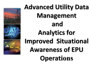 Advanced Utility Data
Management
and
Analytics for
Improved Situational
Awareness of EPU
Operations
 
