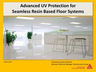 Advanced UV Protection for
Seamless Resin Based Floor Systems
Presented by Gary Sharratt
National Technical Manager Flooring and Linings
March 2017
 