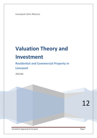 Liverpool John Moores

Valuation Theory and
Investment
Residential and Commercial Property in
Liverpool
392106

12

Investment Appraisal of Liverpool

Page 1

 