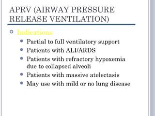 APRV (AIRWAY PRESSURE
RELEASE VENTILATION)
 Indications
 Partial to full ventilatory support
 Patients with ALI/ARDS
 Patients with refractory hypoxemia
due to collapsed alveoli
 Patients with massive atelectasis
 May use with mild or no lung disease
 