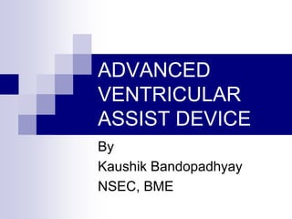 ADVANCED
VENTRICULAR
ASSIST DEVICE
By
Kaushik Bandopadhyay
NSEC, BME
 