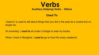 VerbsAuxiliary (Helping) Verbs - Others
Used To
‘Used to’ is used to tell about things that you did in the past as a routine but no
longer do.
At university, I used to sit under a bridge to read my books.
When I lived in Bangkok, I used to go to Hua Hin every weekend.
 