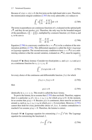 2.7 Variational Dynamics                                                             153

Because of y(t0 ) = y(tf ) = 0, the ﬁrst term on the right-hand side is zero. Therefore,
the minimization integral condition (2.787) for every admissible y(t) reduces to
                               tf            ∂f   d ∂f
                                    y           −       dt = 0                   (2.789)
                              t0             ∂x dt ∂ x˙

The terms in parentheses are continuous functions of t, evaluated on the optimal path
x , and they do not involve y(t). Therefore, the only way for the bounded integral
of the parentheses, ( ∂f − dt ∂f˙ ), multiplied by a nonzero function y(t) from t0 and
                      ∂x
                           d
                              ∂x
tf , to be zero is
                                        ∂f   d ∂f
                                           −       =0                            (2.790)
                                        ∂x dt ∂ x˙
Equation (2.790) is a necessary condition for x = x (t) to be a solution of the min-
imization problem (2.776). This differential equation is called the Euler–Lagrange
or Lagrange equation. The second necessary condition to have x = x (t) as a min-
imizing solution is that the second variation, evaluated on x (t), must be negative.


Example 97 (Basic lemma) Consider two ﬁxed points x1 and x2 (> x1 ) and g(x)
as a continuous function for x1 ≤ x ≤ x2 . If
                                        x2
                                             f (x)g(x) dx = 0                    (2.791)
                                    x1

for every choice of the continuous and differentiable function f (x) for which

                                    f (x1 ) = f (x2 ) = 0                        (2.792)

then
                                              g(x) = 0                           (2.793)
identically in x1 ≤ x ≤ x2 . This result is called the basic lemma.
    To prove the lemma, let us assume that (2.793) does not hold. Therefore, suppose
there is a particular x0 of x in x1 ≤ x0 ≤ x2 for which g(x0 ) = 0. At the moment,
let us assume that g(x0 ) > 0. Because g(x) is continuous, there must be an interval
around x0 such as x10 ≤ x0 ≤ x20 in which g(x) > 0 everywhere. However, (2.791)
cannot then hold for every permissible choice of f (x). A similar contradiction is
reached if we assume g(x0 ) < 0. Therefore, the lemma is correct.

                                                                   2 2
Example 98       (Lagrange equation for extremizing J =             ˙
                                                                  1 x dt)   The Lagrange
equation for extremizing the functional J ,
                                                     2
                                         J=              ˙
                                                         x 2 dt                  (2.794)
                                                 1
 