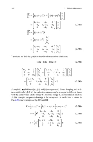 146                                                               2      Vibration Dynamics
                                                     ⎡ ⎤
                                                       xu
                   ∂V   1                1
                      = [k] + [k]T x = [k] + [k]T ⎣ xs ⎦
                   ∂x   2                2             xd
                        ⎡                     ⎤⎡ ⎤
                          ku + ks   −ks    0     xu
                      = ⎣ −ks     ks + kd −kd ⎦ ⎣ xs ⎦                             (2.740)
                             0     −kd     kd    xd
                   ∂D  1
                                   ˙
                      = [c] + [c]T x
                    ˙
                   ∂x  2
                                   ⎡ ⎤
                                     ˙
                                     xu
                       1
                      = [c] + [c]T ⎣ xs ⎦
                                     ˙
                       2             ˙
                                     x     d
                           ⎡                        ⎤⎡ ⎤
                            cu + cs     −cs      0      ˙
                                                       xu
                         = ⎣ −cs      cs + cd   −cd ⎦ ⎣ xs ⎦
                                                        ˙                          (2.741)
                               0       −cd       cd     ˙
                                                       xd

Therefore, we ﬁnd the system’s free vibration equations of motion:

                               [m]¨ + [c]˙ + [k]x = 0
                                  x      x                                         (2.742)

            ⎡              ⎤⎡ ⎤ ⎡                                  ⎤⎡ ⎤
             mu     0    0     ¨
                               xu      cu + cs    −cs           0      ˙
                                                                      xu
            ⎣0      ms   0 ⎦ ⎣ xs ⎦ + ⎣ −cs
                               ¨                cs + cd        −cd ⎦ ⎣ xs ⎦
                                                                       ˙
             0      0   md     ¨
                               xd         0      −cd            cd     ˙
                                                                      xd
                  ⎡                      ⎤⎡ ⎤
                   ku + ks    −ks      0     xu
                + ⎣ −ks     ks + kd −kd ⎦ ⎣ xs ⎦ = 0                               (2.743)
                      0      −kd      kd     xd

Example 92 (Different [m], [c], and [k] arrangements) Mass, damping, and stiff-
ness matrices [m], [c], [k] for a vibrating system may be arranged in different forms
with the same overall kinetic energy K, potential energy V , and dissipation function
D. For example, the potential energy V for the quarter car model that is shown in
Fig. 2.38 may be expressed by different [k]:

                     1             1                  1
                  V = ku (xu )2 + ks (xs − xu )2 +      kd (xd − xs )2             (2.744)
                     2             2                  2
                                ⎡                            ⎤
                                  ku + ks   −ks          0
                          1
                     V = xT ⎣ −ks         ks + kd       −kd ⎦ x                    (2.745)
                          2          0      −k           kd
                                                 d
                           ⎡                                 ⎤
                             k + ks          −2ks        0
                        1 T⎣ u
                      V= x     0            ks + kd    −2kd ⎦ x                    (2.746)
                        2      0               0         kd
 