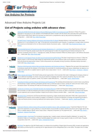 8/22/23, 11:44 AM Advanced View Arduino Projects List - Use Arduino for Projects
https://duino4projects.com/advanced-view-arduino-projects-list/ 1/59
Advanced View Arduino Projects List
List of Projects using arduino with advance view:
1. Utilizing the W5300 TOE Shield with Arduino IDE and STM32 Nucleo-F429ZI: A Comprehensive Guide Narrative 0. Preface This guide is
dedicated to instructing you on the utilization of the W5300 TOE Shield in tandem with the Arduino IDE, particularly when paired with the
STM32 Nucleo-F429ZI board. Within this document, we shall furnish a comprehensive, step-by-step tutorial encompassing the
configuration…... Listed under: Blog, Other Project Ideas
2. The NetP Project: Creating a Network of Processors with Arduino Mini Pro Boards Narrative Arduino is truly remarkable; I have a deep
fondness for it. It can be likened to the "Lego" of the electronics and automation world. Presently, I'm engrossed in a project where numerous
MCU boards are orchestrated to form an interconnected network of processors, aptly…... Listed under: Blog, Development Board – Kits
Projects
3. Recommended Approach to Programming and Hardware Development: C++ and Arduino Framework Story Rapid Overview of the Seed
Studio Grove Kit Frequently, people inquire about the optimal approach to delve into programming and hardware development. The
response consistently points to the C++ language and, notably, the Arduino framework. While the software aspect is well-defined, what about
the…... Listed under: Blog, Other Project Ideas
4. Introduction to the Arduino Project: An Open Source Experimental Aircraft PFD Manual The Open Cockpit Arduino 4.3 Version 1.0 Beta The
Arduino project is a PFD (Primary Flight Display) for experimental aircraft, built on Arduino's open-source platform. Its purpose extends to
both educational and experimental contexts. Further enhancements are anticipated, aiming to provide an affordable backup instrument…...
Listed under: Blog, Other Projects
5. Objective of the Experiment: Arduino Microcontrollers Applications with Switches and Sensors I. Objective The main goal of this experiment is
to familiarize oneself with the utilization of the Arduino microcontrollers for monitoring switches and sensors. Additionally, the objective is to
trigger devices like LEDs or a speaker based on specific sensor output values. II. List of…... Listed under: Blog, Sensor – Transducer – Detector
Project Ideas
6. Making Sounds with Arduino The limited funding and job opportunities in the humanities field make it challenging for emerging scholars to
pursue additional knowledge. As scholars must acquire extensive knowledge within their respective disciplines, they must also create
coherent projects within an academic context. This situation creates difficulties for…... Listed under: Sound – Audio Projects
7. Controlling DC Motors and Servo Motors with Arduino and Processing GUI The workshop demonstrates how to control motors using Arduino
and Processing In today's workshop, participants will learn how to control two types of motors, namely DC motors and servo motors, using
the Arduino board. The workshop will make use of firmata and a Processing to…... Listed under: Motor Projects
8. Introduction to Arduino Using TinkerCAD Simulator: No Hardware Required Context and Preparation Getting started with tinkering on
Microcontrollers can often be hindered by the need to purchase hardware. In this tutorial, we offer an introduction to Arduino that requires
no prior experience and no physical hardware. Instead, we will utilize an Arduino simulator called…... Listed under: Other Project Ideas
9. Biomedical Device Introduction and Overview Biomedical engineering, a highly interdisciplinary field within STEM, offers opportunities for
engineering and computer science students to engage in its endeavors. It involves the application of biology and engineering principles to
create novel devices aimed at enhancing healthcare and medical options. Prominent…... Listed under: Medical – Health based Projects
10. Experiment Objective: Utilizing Arduino Microcontroller for Switches, Sensors, LEDs, and Speaker Control I. Experiment Objective The main
goal of this experiment is to gain proficiency in using the Arduino microcontroller to observe switches and sensors and to trigger devices like
LEDs or a speaker based on specific sensor output values. II. Required Components List This experiment will…... Listed under: Blog, Sensor –
Transducer – Detector Project Ideas
11. Gameduino Snake – Final Project For my physical computing class, I created a project utilizing the SparkFun Redboard. I've named it the
Gameduino Snake, as it's essentially a compact handheld gadget that enables users to enjoy a game of snake on an LED matrix. The game
incorporates a basic 8×8…... Listed under: Game – Entertainment Projects
12. DSP Shield The objective of the DSP Shield project is to enhance the accessibility of Digital Signal Processing (DSP) concepts and applications,
particularly by introducing DSP as a teaching tool for signal education at the undergraduate level or even earlier. The project aims to bridge
Use Arduino for Projects
 