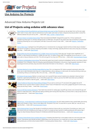 3/21/23, 8:33 AM Advanced View Arduino Projects List - Use Arduino for Projects
https://duino4projects.com/advanced-view-arduino-projects-list/?page31074=3 1/58
Advanced View Arduino Projects List
List of Projects using arduino with advance view:
1. How to Make an Entire Drone/Multirotor and Camera Gimbal Using Laser Cut Parts the photo you see was taken from my first ever copter
which i built in 2 hours, what i had not mentioned was my first copter used a laser cut frame i designed and produced whilst in school.This
difference between this post and my other…... Listed under: Video – Camera – Imaging Projects
2. Low-Cost, Arduino-Compatible Drawing Robot https://youtu.be/Uo2aUUNhdKs I designed this project for a 10-hour workshop for
ChickTech.org whose goal is to introduce teenage women to STEM topics. The goals for this project were: Easy to build.Easy to program.Did
something interesting.Low-cost so participants could take it home and continue to learn. With…... Listed under: Robotics – Automation
Projects
3. Arduino Watch Sport I apologize if you find spelling errors or nonsensical text, my language is Spanish and has not been easy to translate, I
will improve my English to continue composing instructables. In today's technology, especially electronics have come a long way, to the point
that today…... Listed under: Other Projects
4. Simple LiDAR Using the Laser Rangefinder Uni-T UT390b, Arduino and Turbo Pascal Some days ago I bought a laser rangefinder (Uni-T
UT390b, f.e. http://www.dx.com/de/p/uni-t-ut390b-45m-laser-dist...) to realise a simple LiDAR. The rangefinder has an accuracy of +/- 2mm
and is able to measure distances up to 45m. This will be enough for my living room You'll also…... Listed under: Home Automation Projects
5. Lie Detector and Biofeedback Arduino Based This tutorial will explain how to build a machine for biofeedback. But first a bit of theory. What is
biofeedback? [Font: Wikipedia | https://en.wikipedia.org/wiki/Biofeedback] Biofeedback is the process of gaining greater awareness of many
physiological functions primarily using instruments that provide information on the activity of…... Listed under: Other Projects
6. The Dream Machine Or, How to Be More Awake While You Sleep This is an inexpensive, DIY, Arduino-powered oneironautics device that
allows users to alert themselves when they are in a deep dreamstate, without waking up. In other words, this machine will tell you when you
are dreaming, while you are dreaming. Why is this such a big…... Listed under: Other Projects
7. DIY Arduino 3D Laser Scanner FabScan is an open-source, do-it-yourself 3D laser scanner.It started out as a Bachelor's thesis by Francis
Engelmann, supervised by René Bohne. You can find official project here. I made my own box from MDF hood sheets and use different
hardware parts.I decided to make this guide…... Listed under: Other Projects
8. Control TV With Any Phone (Even Phones Without IR Blaster) Do you want to control your TV and several other gadgets that are IR
controlled? Ya but my phone doesn't support it because it doesn't have an IR blaster.Don't worry here a gadget that gives IR control to any
phone and the thing it needs…... Listed under: Phone Projects
9. Course on MIT App Inventor and Arduino I have made many tutorials for creating apps using MIT app inventor and connected the app with
arduino to make things work, I often get email stating something went missing when they follow my tutorial, Here's a step by step tutorial on
getting started with…... Listed under: Motor Projects
10. Use the Force… or Your Brainwaves? (multifuctional Thought Controlled System) As a kid I always wanted to have a special ability, like moving
objects with thoughts or flying. I tried to move objects with “the power of my mind” of course with no success. Well, yes, I was and I am a
huge Star Wars…... Listed under: Home Automation Projects
11. Arduino Bluetooth Basic Tutorial Ever thought of controlling any electronic devices with your smart phone ?Controlling your robot or any
other devices with your smartphone will be really cool. Here is is a simple and basic tutorial for interfacing Bluetooth with arduino Step 1:
Things You Need Hardware Bluetooth Module HC 05/06ArduinoLED220Ω ResistorAndroid device…... Listed under: Bluetooth Projects
12. A Levitating Sphere Rotates Glows and Blinks With Arduino A levitating little Death Star in Instructables invited me to the new project with
Arduino. Three policies were decided and kept to differentiate it from the forerunner. Do it myself with no (or less) ready-made.Keep
rotating.Make glow and blink without battery.VIDEO(1): A Levitating Sphere Rotates Glows…... Listed under: Other Projects
Use Arduino for Projects
 
