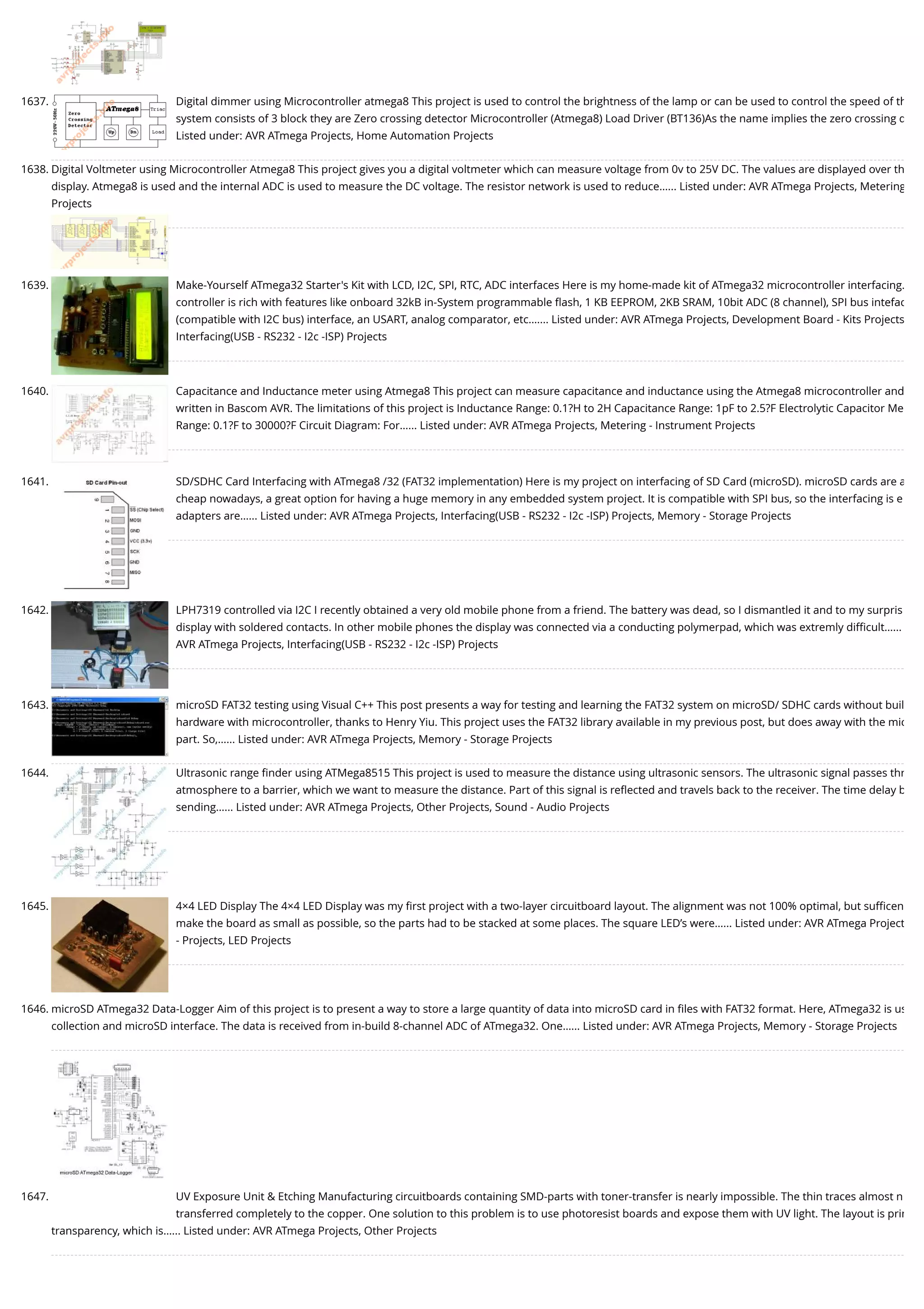 1637. Digital dimmer using Microcontroller atmega8 This project is used to control the brightness of the lamp or can be used to control the speed of th system consists of 3 block they are Zero crossing detector Microcontroller (Atmega8) Load Driver (BT136)As the name implies the zero crossing d Listed under: AVR ATmega Projects, Home Automation Projects 1638. Digital Voltmeter using Microcontroller Atmega8 This project gives you a digital voltmeter which can measure voltage from 0v to 25V DC. The values are displayed over th display. Atmega8 is used and the internal ADC is used to measure the DC voltage. The resistor network is used to reduce…... Listed under: AVR ATmega Projects, Metering Projects 1639. Make-Yourself ATmega32 Starter's Kit with LCD, I2C, SPI, RTC, ADC interfaces Here is my home-made kit of ATmega32 microcontroller interfacing. controller is rich with features like onboard 32kB in-System programmable ﬂash, 1 KB EEPROM, 2KB SRAM, 10bit ADC (8 channel), SPI bus intefac (compatible with I2C bus) interface, an USART, analog comparator, etc.…... Listed under: AVR ATmega Projects, Development Board - Kits Projects Interfacing(USB - RS232 - I2c -ISP) Projects 1640. Capacitance and Inductance meter using Atmega8 This project can measure capacitance and inductance using the Atmega8 microcontroller and written in Bascom AVR. The limitations of this project is Inductance Range: 0.1?H to 2H Capacitance Range: 1pF to 2.5?F Electrolytic Capacitor Me Range: 0.1?F to 30000?F Circuit Diagram: For…... Listed under: AVR ATmega Projects, Metering - Instrument Projects 1641. SD/SDHC Card Interfacing with ATmega8 /32 (FAT32 implementation) Here is my project on interfacing of SD Card (microSD). microSD cards are a cheap nowadays, a great option for having a huge memory in any embedded system project. It is compatible with SPI bus, so the interfacing is e adapters are…... Listed under: AVR ATmega Projects, Interfacing(USB - RS232 - I2c -ISP) Projects, Memory - Storage Projects 1642. LPH7319 controlled via I2C I recently obtained a very old mobile phone from a friend. The battery was dead, so I dismantled it and to my surpris display with soldered contacts. In other mobile phones the display was connected via a conducting polymerpad, which was extremly diﬃcult…... AVR ATmega Projects, Interfacing(USB - RS232 - I2c -ISP) Projects 1643. microSD FAT32 testing using Visual C++ This post presents a way for testing and learning the FAT32 system on microSD/ SDHC cards without buil hardware with microcontroller, thanks to Henry Yiu. This project uses the FAT32 library available in my previous post, but does away with the mic part. So,…... Listed under: AVR ATmega Projects, Memory - Storage Projects 1644. Ultrasonic range ﬁnder using ATMega8515 This project is used to measure the distance using ultrasonic sensors. The ultrasonic signal passes thr atmosphere to a barrier, which we want to measure the distance. Part of this signal is reﬂected and travels back to the receiver. The time delay b sending…... Listed under: AVR ATmega Projects, Other Projects, Sound - Audio Projects 1645. 4×4 LED Display The 4×4 LED Display was my ﬁrst project with a two-layer circuitboard layout. The alignment was not 100% optimal, but suﬃcen make the board as small as possible, so the parts had to be stacked at some places. The square LED’s were…... Listed under: AVR ATmega Project - Projects, LED Projects 1646. microSD ATmega32 Data-Logger Aim of this project is to present a way to store a large quantity of data into microSD card in ﬁles with FAT32 format. Here, ATmega32 is us collection and microSD interface. The data is received from in-build 8-channel ADC of ATmega32. One…... Listed under: AVR ATmega Projects, Memory - Storage Projects 1647. UV Exposure Unit & Etching Manufacturing circuitboards containing SMD-parts with toner-transfer is nearly impossible. The thin traces almost n transferred completely to the copper. One solution to this problem is to use photoresist boards and expose them with UV light. The layout is prin transparency, which is…... Listed under: AVR ATmega Projects, Other Projects 