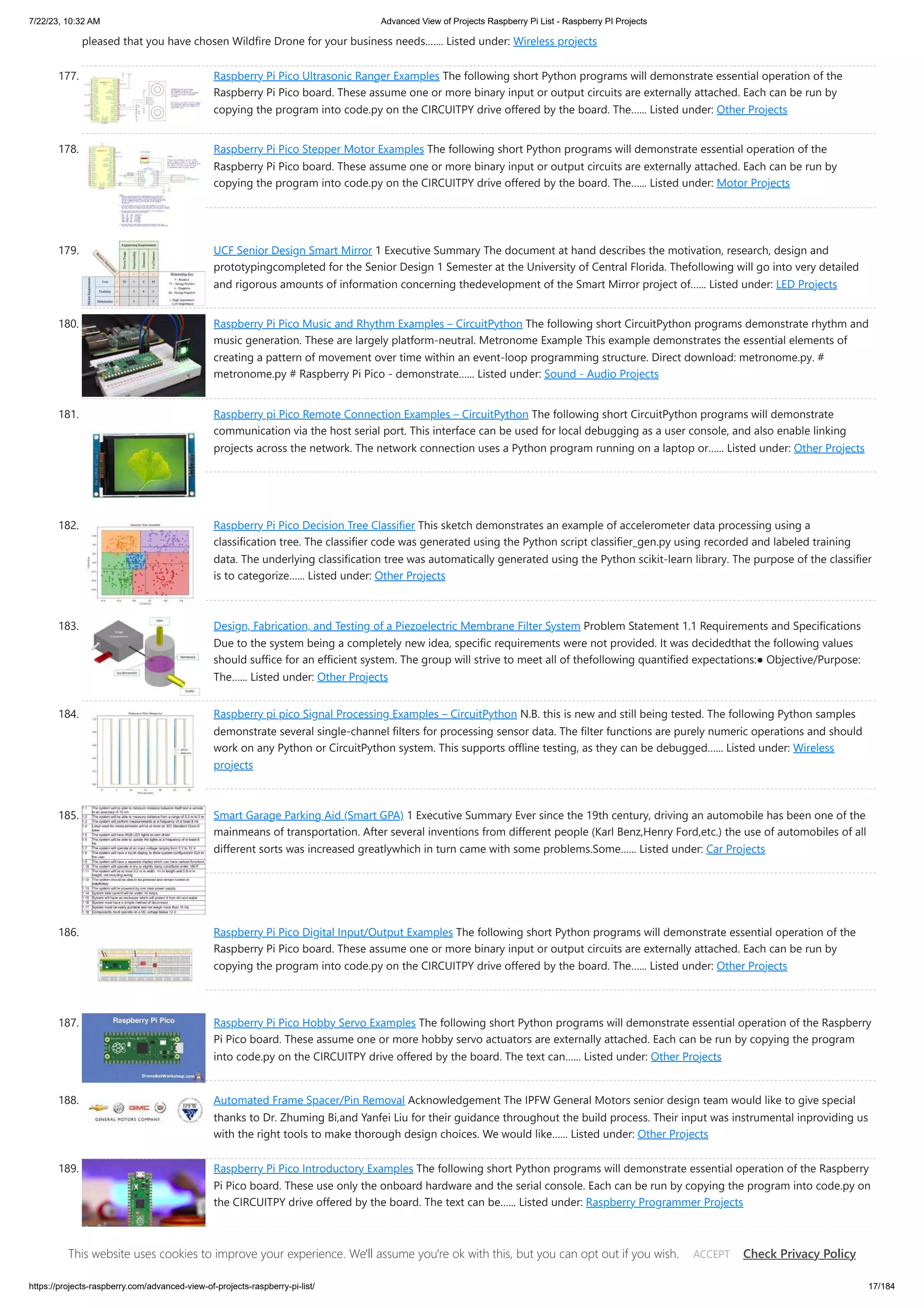 7/22/23, 10:32 AM Advanced View of Projects Raspberry Pi List - Raspberry PI Projects https://projects-raspberry.com/advanced-view-of-projects-raspberry-pi-list/ 17/184 pleased that you have chosen Wildfire Drone for your business needs.…... Listed under: Wireless projects 177. Raspberry Pi Pico Ultrasonic Ranger Examples The following short Python programs will demonstrate essential operation of the Raspberry Pi Pico board. These assume one or more binary input or output circuits are externally attached. Each can be run by copying the program into code.py on the CIRCUITPY drive offered by the board. The…... Listed under: Other Projects 178. Raspberry Pi Pico Stepper Motor Examples The following short Python programs will demonstrate essential operation of the Raspberry Pi Pico board. These assume one or more binary input or output circuits are externally attached. Each can be run by copying the program into code.py on the CIRCUITPY drive offered by the board. The…... Listed under: Motor Projects 179. UCF Senior Design Smart Mirror 1 Executive Summary The document at hand describes the motivation, research, design and prototypingcompleted for the Senior Design 1 Semester at the University of Central Florida. Thefollowing will go into very detailed and rigorous amounts of information concerning thedevelopment of the Smart Mirror project of…... Listed under: LED Projects 180. Raspberry Pi Pico Music and Rhythm Examples – CircuitPython The following short CircuitPython programs demonstrate rhythm and music generation. These are largely platform-neutral. Metronome Example This example demonstrates the essential elements of creating a pattern of movement over time within an event-loop programming structure. Direct download: metronome.py. # metronome.py # Raspberry Pi Pico - demonstrate…... Listed under: Sound - Audio Projects 181. Raspberry pi Pico Remote Connection Examples – CircuitPython The following short CircuitPython programs will demonstrate communication via the host serial port. This interface can be used for local debugging as a user console, and also enable linking projects across the network. The network connection uses a Python program running on a laptop or…... Listed under: Other Projects 182. Raspberry Pi Pico Decision Tree Classifier This sketch demonstrates an example of accelerometer data processing using a classification tree. The classifier code was generated using the Python script classifier_gen.py using recorded and labeled training data. The underlying classification tree was automatically generated using the Python scikit-learn library. The purpose of the classifier is to categorize…... Listed under: Other Projects 183. Design, Fabrication, and Testing of a Piezoelectric Membrane Filter System Problem Statement 1.1 Requirements and Specifications Due to the system being a completely new idea, specific requirements were not provided. It was decidedthat the following values should suffice for an efficient system. The group will strive to meet all of thefollowing quantified expectations:● Objective/Purpose: The…... Listed under: Other Projects 184. Raspberry pi pico Signal Processing Examples – CircuitPython N.B. this is new and still being tested. The following Python samples demonstrate several single-channel filters for processing sensor data. The filter functions are purely numeric operations and should work on any Python or CircuitPython system. This supports offline testing, as they can be debugged…... Listed under: Wireless projects 185. Smart Garage Parking Aid (Smart GPA) 1 Executive Summary Ever since the 19th century, driving an automobile has been one of the mainmeans of transportation. After several inventions from different people (Karl Benz,Henry Ford,etc.) the use of automobiles of all different sorts was increased greatlywhich in turn came with some problems.Some…... Listed under: Car Projects 186. Raspberry Pi Pico Digital Input/Output Examples The following short Python programs will demonstrate essential operation of the Raspberry Pi Pico board. These assume one or more binary input or output circuits are externally attached. Each can be run by copying the program into code.py on the CIRCUITPY drive offered by the board. The…... Listed under: Other Projects 187. Raspberry Pi Pico Hobby Servo Examples The following short Python programs will demonstrate essential operation of the Raspberry Pi Pico board. These assume one or more hobby servo actuators are externally attached. Each can be run by copying the program into code.py on the CIRCUITPY drive offered by the board. The text can…... Listed under: Other Projects 188. Automated Frame Spacer/Pin Removal Acknowledgement The IPFW General Motors senior design team would like to give special thanks to Dr. Zhuming Bi,and Yanfei Liu for their guidance throughout the build process. Their input was instrumental inproviding us with the right tools to make thorough design choices. We would like…... Listed under: Other Projects 189. Raspberry Pi Pico Introductory Examples The following short Python programs will demonstrate essential operation of the Raspberry Pi Pico board. These use only the onboard hardware and the serial console. Each can be run by copying the program into code.py on the CIRCUITPY drive offered by the board. The text can be…... Listed under: Raspberry Programmer Projects This website uses cookies to improve your experience. We'll assume you're ok with this, but you can opt out if you wish. Check Privacy Policy ACCEPT 