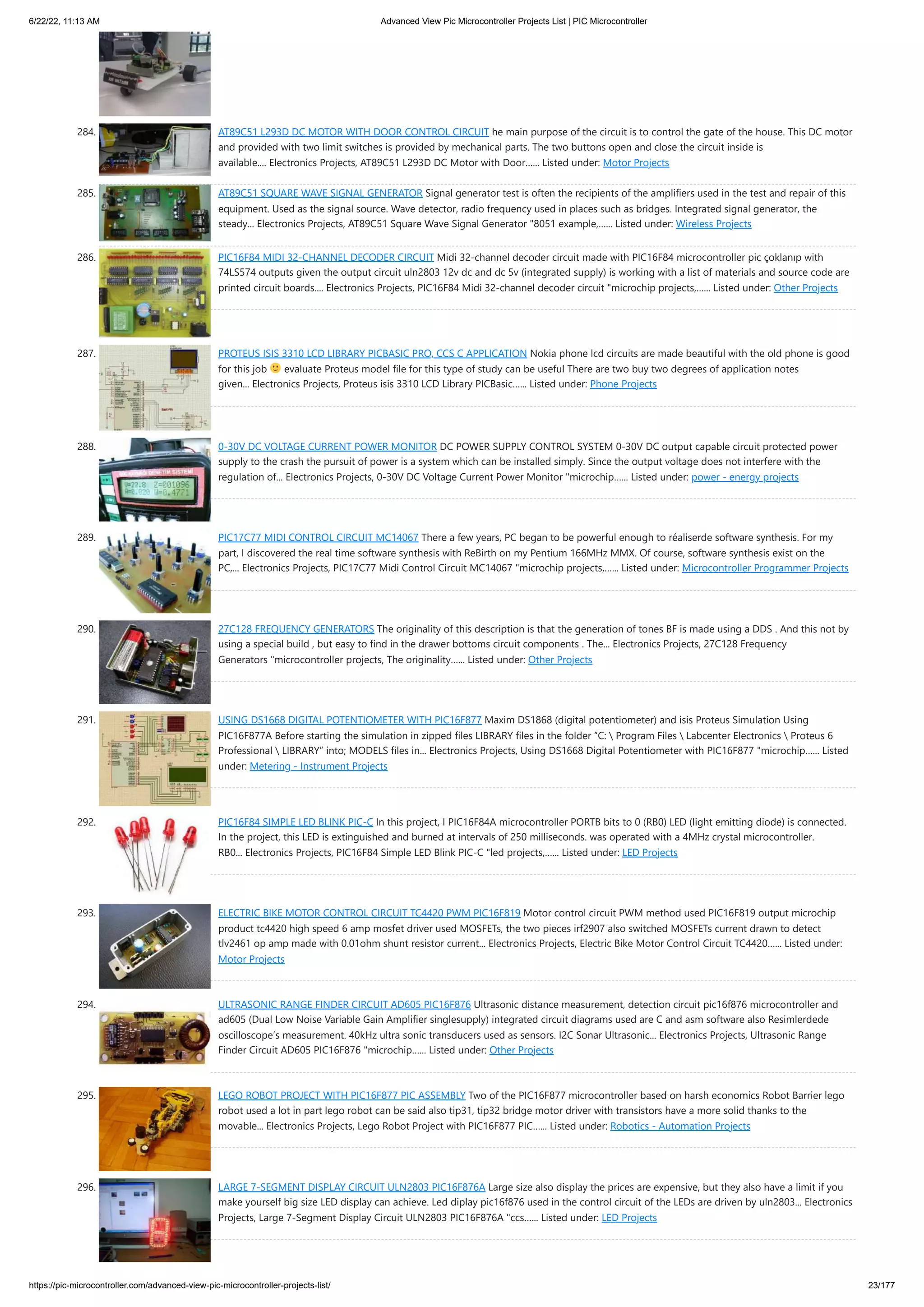6/22/22, 11:13 AM Advanced View Pic Microcontroller Projects List | PIC Microcontroller https://pic-microcontroller.com/advanced-view-pic-microcontroller-projects-list/ 23/177 284. AT89C51 L293D DC MOTOR WITH DOOR CONTROL CIRCUIT he main purpose of the circuit is to control the gate of the house. This DC motor and provided with two limit switches is provided by mechanical parts. The two buttons open and close the circuit inside is available.... Electronics Projects, AT89C51 L293D DC Motor with Door…... Listed under: Motor Projects 285. AT89C51 SQUARE WAVE SIGNAL GENERATOR Signal generator test is often the recipients of the amplifiers used in the test and repair of this equipment. Used as the signal source. Wave detector, radio frequency used in places such as bridges. Integrated signal generator, the steady... Electronics Projects, AT89C51 Square Wave Signal Generator "8051 example,…... Listed under: Wireless Projects 286. PIC16F84 MIDI 32-CHANNEL DECODER CIRCUIT Midi 32-channel decoder circuit made ​ ​ with PIC16F84 microcontroller pic çoklanıp with 74LS574 outputs given the output circuit uln2803 12v dc and dc 5v (integrated supply) is working with a list of materials and source code are printed circuit boards.... Electronics Projects, PIC16F84 Midi 32-channel decoder circuit "microchip projects,…... Listed under: Other Projects 287. PROTEUS ISIS 3310 LCD LIBRARY PICBASIC PRO, CCS C APPLICATION Nokia phone lcd circuits are made beautiful with the old phone is good for this job evaluate Proteus model file for this type of study can be useful There are two buy two degrees of application notes given... Electronics Projects, Proteus isis 3310 LCD Library PICBasic…... Listed under: Phone Projects 288. 0-30V DC VOLTAGE CURRENT POWER MONITOR DC POWER SUPPLY CONTROL SYSTEM 0-30V DC output capable circuit protected power supply to the crash the pursuit of power is a system which can be installed simply. Since the output voltage does not interfere with the regulation of... Electronics Projects, 0-30V DC Voltage Current Power Monitor "microchip…... Listed under: power - energy projects 289. PIC17C77 MIDI CONTROL CIRCUIT MC14067 There a few years, PC began to be powerful enough to réaliserde software synthesis. For my part, I discovered the real time software synthesis with ReBirth on my Pentium 166MHz MMX. Of course, software synthesis exist on the PC,... Electronics Projects, PIC17C77 Midi Control Circuit MC14067 "microchip projects,…... Listed under: Microcontroller Programmer Projects 290. 27C128 FREQUENCY GENERATORS The originality of this description is that the generation of tones BF is made using a DDS . And this not by using a special build , but easy to find in the drawer bottoms circuit components . The... Electronics Projects, 27C128 Frequency Generators "microcontroller projects, The originality…... Listed under: Other Projects 291. USING DS1668 DIGITAL POTENTIOMETER WITH PIC16F877 Maxim DS1868 (digital potentiometer) and isis Proteus Simulation Using PIC16F877A Before starting the simulation in zipped files LIBRARY files in the folder “C: Program Files Labcenter Electronics Proteus 6 Professional LIBRARY” into; MODELS files in... Electronics Projects, Using DS1668 Digital Potentiometer with PIC16F877 "microchip…... Listed under: Metering - Instrument Projects 292. PIC16F84 SIMPLE LED BLINK PIC-C In this project, I PIC16F84A microcontroller PORTB bits to 0 (RB0) LED (light emitting diode) is connected. In the project, this LED is extinguished and burned at intervals of 250 milliseconds. was operated with a 4MHz crystal microcontroller. RB0... Electronics Projects, PIC16F84 Simple LED Blink PIC-C "led projects,…... Listed under: LED Projects 293. ELECTRIC BIKE MOTOR CONTROL CIRCUIT TC4420 PWM PIC16F819 Motor control circuit PWM method used PIC16F819 output microchip product tc4420 high speed 6 amp mosfet driver used MOSFETs, the two pieces irf2907 also switched MOSFETs current drawn to detect tlv2461 op amp made ​ ​ with 0.01ohm shunt resistor current... Electronics Projects, Electric Bike Motor Control Circuit TC4420…... Listed under: Motor Projects 294. ULTRASONIC RANGE FINDER CIRCUIT AD605 PIC16F876 Ultrasonic distance measurement, detection circuit pic16f876 microcontroller and ad605 (Dual Low Noise Variable Gain Amplifier singlesupply) integrated circuit diagrams used are C and asm software also Resimlerdede oscilloscope’s measurement. 40kHz ultra sonic transducers used as sensors. I2C Sonar Ultrasonic... Electronics Projects, Ultrasonic Range Finder Circuit AD605 PIC16F876 "microchip…... Listed under: Other Projects 295. LEGO ROBOT PROJECT WITH PIC16F877 PIC ASSEMBLY Two of the PIC16F877 microcontroller based on harsh economics Robot Barrier lego robot used a lot in part lego robot can be said also tip31, tip32 bridge motor driver with transistors have a more solid thanks to the movable... Electronics Projects, Lego Robot Project with PIC16F877 PIC…... Listed under: Robotics - Automation Projects 296. LARGE 7-SEGMENT DISPLAY CIRCUIT ULN2803 PIC16F876A Large size also display the prices are expensive, but they also have a limit if you make yourself big size LED display can achieve. Led diplay pic16f876 used in the control circuit of the LEDs are driven by uln2803... Electronics Projects, Large 7-Segment Display Circuit ULN2803 PIC16F876A "ccs…... Listed under: LED Projects 