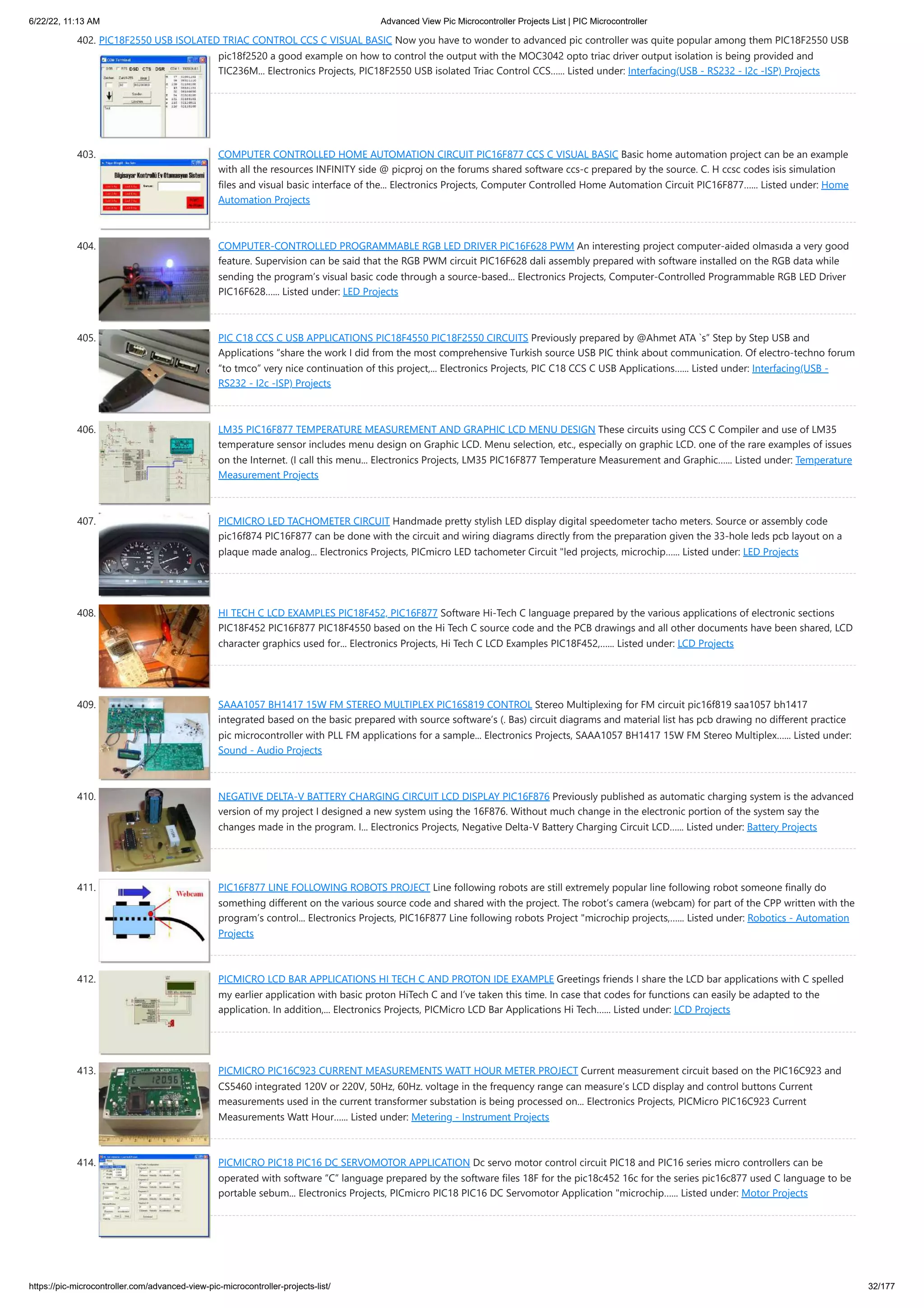 6/22/22, 11:13 AM Advanced View Pic Microcontroller Projects List | PIC Microcontroller https://pic-microcontroller.com/advanced-view-pic-microcontroller-projects-list/ 32/177 402. PIC18F2550 USB ISOLATED TRIAC CONTROL CCS C VISUAL BASIC Now you have to wonder to advanced pic controller was quite popular among them PIC18F2550 USB pic18f2520 a good example on how to control the output with the MOC3042 opto triac driver output isolation is being provided and TIC236M... Electronics Projects, PIC18F2550 USB isolated Triac Control CCS…... Listed under: Interfacing(USB - RS232 - I2c -ISP) Projects 403. COMPUTER CONTROLLED HOME AUTOMATION CIRCUIT PIC16F877 CCS C VISUAL BASIC Basic home automation project can be an example with all the resources INFINITY side @ picproj on the forums shared software ccs-c prepared by the source. C. H ccsc codes isis simulation files and visual basic interface of the... Electronics Projects, Computer Controlled Home Automation Circuit PIC16F877…... Listed under: Home Automation Projects 404. COMPUTER-CONTROLLED PROGRAMMABLE RGB LED DRIVER PIC16F628 PWM An interesting project computer-aided olmasıda a very good feature. Supervision can be said that the RGB PWM circuit PIC16F628 dali assembly prepared with software installed on the RGB data while sending the program’s visual basic code through a source-based... Electronics Projects, Computer-Controlled Programmable RGB LED Driver PIC16F628…... Listed under: LED Projects 405. PIC C18 CCS C USB APPLICATIONS PIC18F4550 PIC18F2550 CIRCUITS Previously prepared by @Ahmet ATA `s” Step by Step USB and Applications “share the work I did from the most comprehensive Turkish source USB PIC think about communication. Of electro-techno forum “to tmco” very nice continuation of this project,... Electronics Projects, PIC C18 CCS C USB Applications…... Listed under: Interfacing(USB - RS232 - I2c -ISP) Projects 406. LM35 PIC16F877 TEMPERATURE MEASUREMENT AND GRAPHIC LCD MENU DESIGN These circuits using CCS C Compiler and use of LM35 temperature sensor includes menu design on Graphic LCD. Menu selection, etc., especially on graphic LCD. one of the rare examples of issues on the Internet. (I call this menu... Electronics Projects, LM35 PIC16F877 Temperature Measurement and Graphic…... Listed under: Temperature Measurement Projects 407. PICMICRO LED TACHOMETER CIRCUIT Handmade pretty stylish LED display digital speedometer tacho meters. Source or assembly code pic16f874 PIC16F877 can be done with the circuit and wiring diagrams directly from the preparation given the 33-hole leds pcb layout on a plaque made analog... Electronics Projects, PICmicro LED tachometer Circuit "led projects, microchip…... Listed under: LED Projects 408. HI TECH C LCD EXAMPLES PIC18F452, PIC16F877 Software Hi-Tech C language prepared by the various applications of electronic sections PIC18F452 PIC16F877 PIC18F4550 based on the Hi Tech C source code and the PCB drawings and all other documents have been shared, LCD character graphics used for... Electronics Projects, Hi Tech C LCD Examples PIC18F452,…... Listed under: LCD Projects 409. SAAA1057 BH1417 15W FM STEREO MULTIPLEX PIC16S819 CONTROL Stereo Multiplexing for FM circuit pic16f819 saa1057 bh1417 integrated based on the basic prepared with source software’s (. Bas) circuit diagrams and material list has pcb drawing no different practice pic microcontroller with PLL FM applications for a sample... Electronics Projects, SAAA1057 BH1417 15W FM Stereo Multiplex…... Listed under: Sound - Audio Projects 410. NEGATIVE DELTA-V BATTERY CHARGING CIRCUIT LCD DISPLAY PIC16F876 Previously published as automatic charging system is the advanced version of my project I designed a new system using the 16F876. Without much change in the electronic portion of the system say the changes made in the program. I... Electronics Projects, Negative Delta-V Battery Charging Circuit LCD…... Listed under: Battery Projects 411. PIC16F877 LINE FOLLOWING ROBOTS PROJECT Line following robots are still extremely popular line following robot someone finally do something different on the various source code and shared with the project. The robot’s camera (webcam) for part of the CPP written with the program’s control... Electronics Projects, PIC16F877 Line following robots Project "microchip projects,…... Listed under: Robotics - Automation Projects 412. PICMICRO LCD BAR APPLICATIONS HI TECH C AND PROTON IDE EXAMPLE Greetings friends I share the LCD bar applications with C spelled my earlier application with basic proton HiTech C and I’ve taken this time. In case that codes for functions can easily be adapted to the application. In addition,... Electronics Projects, PICMicro LCD Bar Applications Hi Tech…... Listed under: LCD Projects 413. PICMICRO PIC16C923 CURRENT MEASUREMENTS WATT HOUR METER PROJECT Current measurement circuit based on the PIC16C923 and CS5460 integrated 120V or 220V, 50Hz, 60Hz. voltage in the frequency range can measure’s LCD display and control buttons Current measurements used in the current transformer substation is being processed on... Electronics Projects, PICMicro PIC16C923 Current Measurements Watt Hour…... Listed under: Metering - Instrument Projects 414. PICMICRO PIC18 PIC16 DC SERVOMOTOR APPLICATION Dc servo motor control circuit PIC18 and PIC16 series micro controllers can be operated with software “C” language prepared by the software files 18F for the pic18c452 16c for the series pic16c877 used C language to be portable sebum... Electronics Projects, PICmicro PIC18 PIC16 DC Servomotor Application "microchip…... Listed under: Motor Projects 