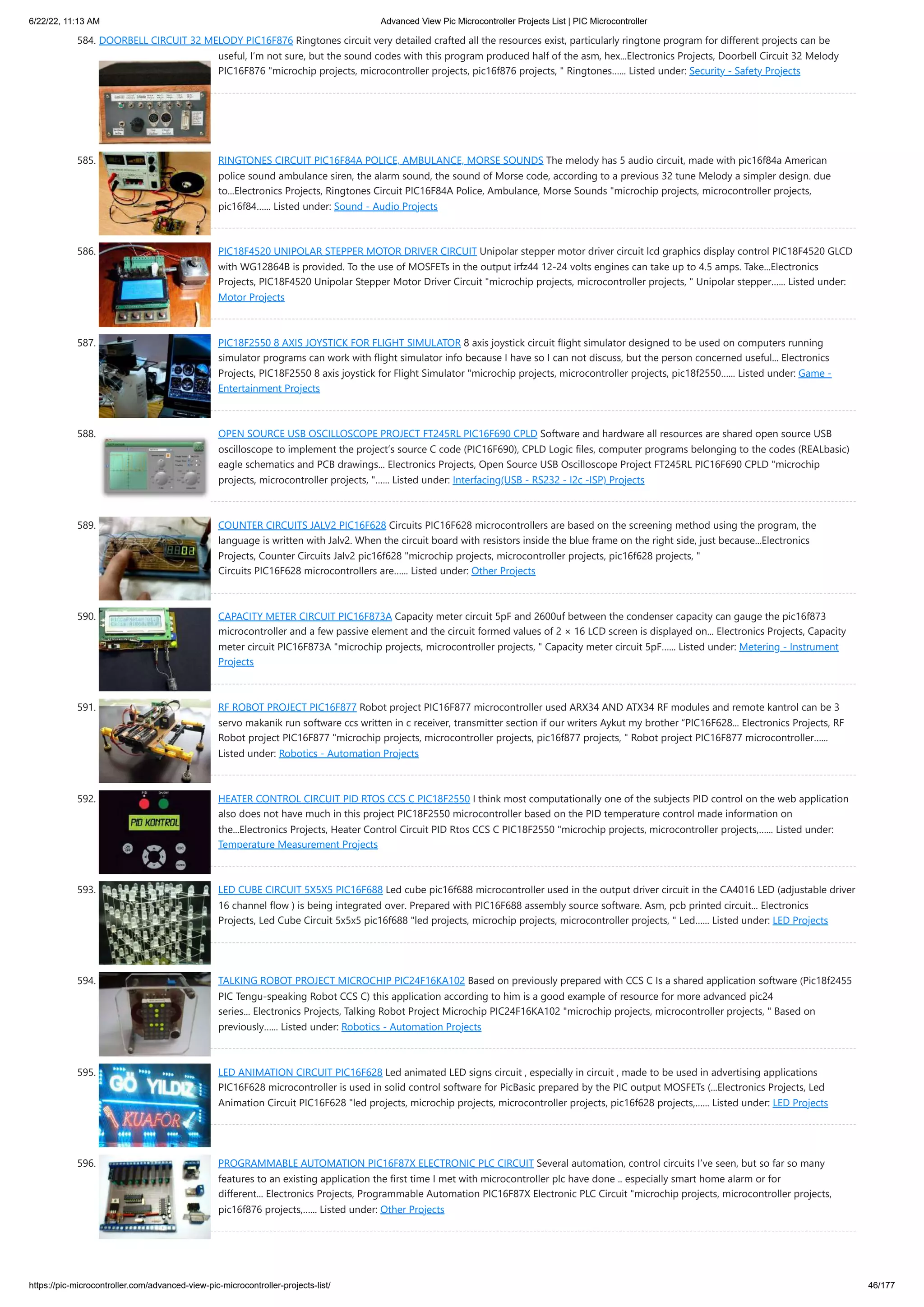 6/22/22, 11:13 AM Advanced View Pic Microcontroller Projects List | PIC Microcontroller https://pic-microcontroller.com/advanced-view-pic-microcontroller-projects-list/ 46/177 584. DOORBELL CIRCUIT 32 MELODY PIC16F876 Ringtones circuit very detailed crafted all the resources exist, particularly ringtone program for different projects can be useful, I’m not sure, but the sound codes with this program produced half of the asm, hex...Electronics Projects, Doorbell Circuit 32 Melody PIC16F876 "microchip projects, microcontroller projects, pic16f876 projects, " Ringtones…... Listed under: Security - Safety Projects 585. RINGTONES CIRCUIT PIC16F84A POLICE, AMBULANCE, MORSE SOUNDS The melody has 5 audio circuit, made with pic16f84a American police sound ambulance siren, the alarm sound, the sound of Morse code, according to a previous 32 tune Melody a simpler design. due to...Electronics Projects, Ringtones Circuit PIC16F84A Police, Ambulance, Morse Sounds "microchip projects, microcontroller projects, pic16f84…... Listed under: Sound - Audio Projects 586. PIC18F4520 UNIPOLAR STEPPER MOTOR DRIVER CIRCUIT Unipolar stepper motor driver circuit lcd graphics display control PIC18F4520 GLCD with WG12864B is provided. To the use of MOSFETs in the output irfz44 12-24 volts engines can take up to 4.5 amps. Take...Electronics Projects, PIC18F4520 Unipolar Stepper Motor Driver Circuit "microchip projects, microcontroller projects, " Unipolar stepper…... Listed under: Motor Projects 587. PIC18F2550 8 AXIS JOYSTICK FOR FLIGHT SIMULATOR 8 axis joystick circuit flight simulator designed to be used on computers running simulator programs can work with flight simulator info because I have so I can not discuss, but the person concerned useful... Electronics Projects, PIC18F2550 8 axis joystick for Flight Simulator "microchip projects, microcontroller projects, pic18f2550…... Listed under: Game - Entertainment Projects 588. OPEN SOURCE USB OSCILLOSCOPE PROJECT FT245RL PIC16F690 CPLD Software and hardware all resources are shared open source USB oscilloscope to implement the project’s source C code (PIC16F690), CPLD Logic files, computer programs belonging to the codes (REALbasic) eagle schematics and PCB drawings... Electronics Projects, Open Source USB Oscilloscope Project FT245RL PIC16F690 CPLD "microchip projects, microcontroller projects, "…... Listed under: Interfacing(USB - RS232 - I2c -ISP) Projects 589. COUNTER CIRCUITS JALV2 PIC16F628 Circuits PIC16F628 microcontrollers are based on the screening method using the program, the language is written with Jalv2. When the circuit board with resistors inside the blue frame on the right side, just because...Electronics Projects, Counter Circuits Jalv2 pic16f628 "microchip projects, microcontroller projects, pic16f628 projects, " Circuits PIC16F628 microcontrollers are…... Listed under: Other Projects 590. CAPACITY METER CIRCUIT PIC16F873A Capacity meter circuit 5pF and 2600uf between the condenser capacity can gauge the pic16f873 microcontroller and a few passive element and the circuit formed values of 2 × 16 LCD screen is displayed on... Electronics Projects, Capacity meter circuit PIC16F873A "microchip projects, microcontroller projects, " Capacity meter circuit 5pF…... Listed under: Metering - Instrument Projects 591. RF ROBOT PROJECT PIC16F877 Robot project PIC16F877 microcontroller used ARX34 AND ATX34 RF modules and remote kantrol can be 3 servo makanik run software ccs written in c receiver, transmitter section if our writers Aykut my brother “PIC16F628... Electronics Projects, RF Robot project PIC16F877 "microchip projects, microcontroller projects, pic16f877 projects, " Robot project PIC16F877 microcontroller…... Listed under: Robotics - Automation Projects 592. HEATER CONTROL CIRCUIT PID RTOS CCS C PIC18F2550 I think most computationally one of the subjects PID control on the web application also does not have much in this project PIC18F2550 microcontroller based on the PID temperature control made information on the...Electronics Projects, Heater Control Circuit PID Rtos CCS C PIC18F2550 "microchip projects, microcontroller projects,…... Listed under: Temperature Measurement Projects 593. LED CUBE CIRCUIT 5X5X5 PIC16F688 Led cube pic16f688 microcontroller used in the output driver circuit in the CA4016 LED (adjustable driver 16 channel flow ) is being integrated over. Prepared with PIC16F688 assembly source software. Asm, pcb printed circuit... Electronics Projects, Led Cube Circuit 5x5x5 pic16f688 "led projects, microchip projects, microcontroller projects, " Led…... Listed under: LED Projects 594. TALKING ROBOT PROJECT MICROCHIP PIC24F16KA102 Based on previously prepared with CCS C Is a shared application software (Pic18f2455 PIC Tengu-speaking Robot CCS C) this application according to him is a good example of resource for more advanced pic24 series... Electronics Projects, Talking Robot Project Microchip PIC24F16KA102 "microchip projects, microcontroller projects, " Based on previously…... Listed under: Robotics - Automation Projects 595. LED ANIMATION CIRCUIT PIC16F628 Led animated LED signs circuit , especially in circuit , made to be used in advertising applications PIC16F628 microcontroller is used in solid control software for PicBasic prepared by the PIC output MOSFETs (...Electronics Projects, Led Animation Circuit PIC16F628 "led projects, microchip projects, microcontroller projects, pic16f628 projects,…... Listed under: LED Projects 596. PROGRAMMABLE AUTOMATION PIC16F87X ELECTRONIC PLC CIRCUIT Several automation, control circuits I’ve seen, but so far so many features to an existing application the first time I met with microcontroller plc have done .. especially smart home alarm or for different... Electronics Projects, Programmable Automation PIC16F87X Electronic PLC Circuit "microchip projects, microcontroller projects, pic16f876 projects,…... Listed under: Other Projects 