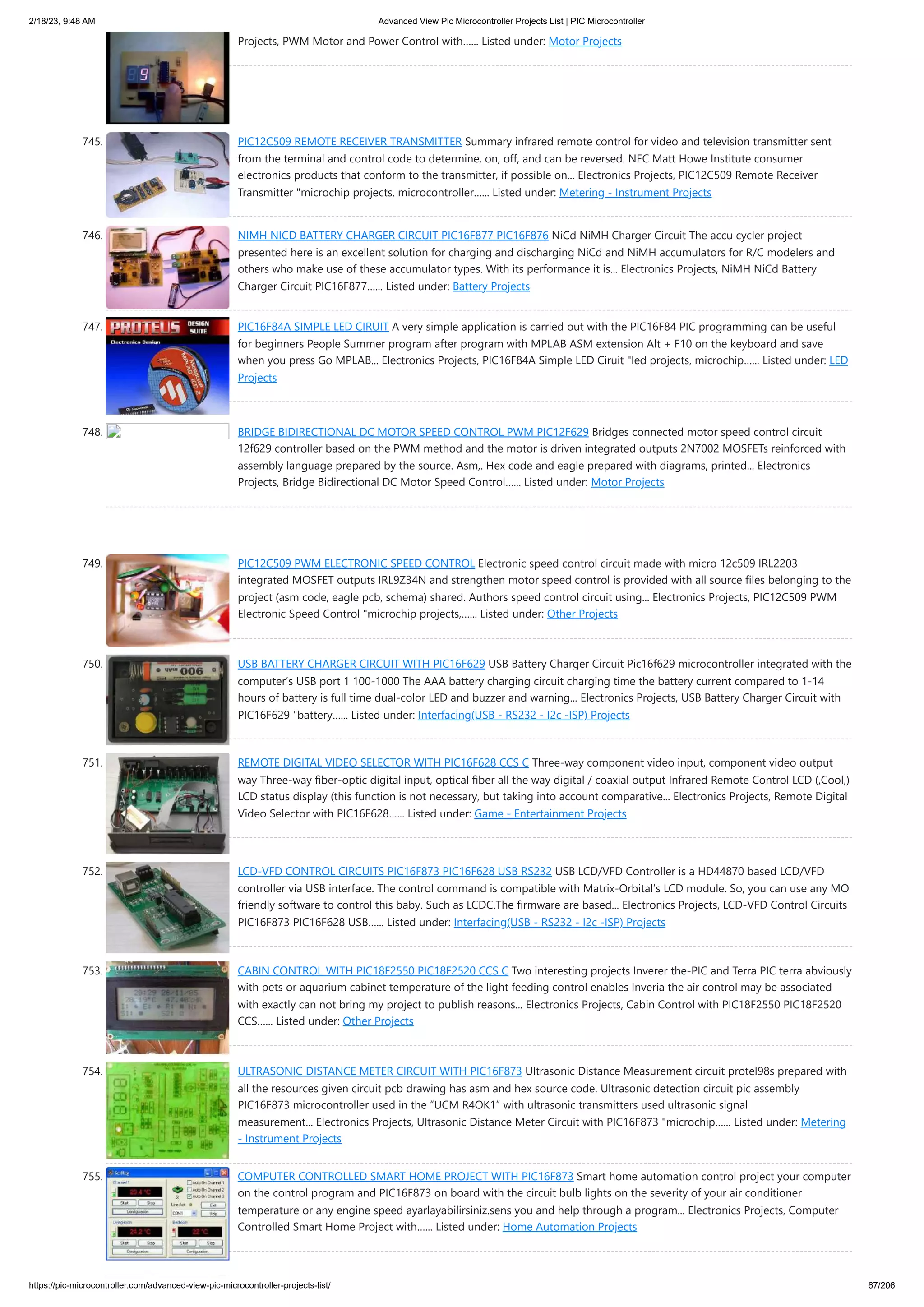 2/18/23, 9:48 AM Advanced View Pic Microcontroller Projects List | PIC Microcontroller https://pic-microcontroller.com/advanced-view-pic-microcontroller-projects-list/ 67/206 Projects, PWM Motor and Power Control with…... Listed under: Motor Projects 745. PIC12C509 REMOTE RECEIVER TRANSMITTER Summary infrared remote control for video and television transmitter sent from the terminal and control code to determine, on, off, and can be reversed. NEC Matt Howe Institute consumer electronics products that conform to the transmitter, if possible on... Electronics Projects, PIC12C509 Remote Receiver Transmitter "microchip projects, microcontroller…... Listed under: Metering - Instrument Projects 746. NIMH NICD BATTERY CHARGER CIRCUIT PIC16F877 PIC16F876 NiCd NiMH Charger Circuit The accu cycler project presented here is an excellent solution for charging and discharging NiCd and NiMH accumulators for R/C modelers and others who make use of these accumulator types. With its performance it is... Electronics Projects, NiMH NiCd Battery Charger Circuit PIC16F877…... Listed under: Battery Projects 747. PIC16F84A SIMPLE LED CIRUIT A very simple application is carried out with the PIC16F84 PIC programming can be useful for beginners People Summer program after program with MPLAB ASM extension Alt + F10 on the keyboard and save when you press Go MPLAB... Electronics Projects, PIC16F84A Simple LED Ciruit "led projects, microchip…... Listed under: LED Projects 748. BRIDGE BIDIRECTIONAL DC MOTOR SPEED ​ ​ CONTROL PWM PIC12F629 Bridges connected motor speed control circuit 12f629 controller based on the PWM method and the motor is driven integrated outputs 2N7002 MOSFETs reinforced with assembly language prepared by the source. Asm,. Hex code and eagle prepared with diagrams, printed... Electronics Projects, Bridge Bidirectional DC Motor Speed ​ ​ Control…... Listed under: Motor Projects 749. PIC12C509 PWM ELECTRONIC SPEED CONTROL Electronic speed control circuit made ​ ​ with micro 12c509 IRL2203 integrated MOSFET outputs IRL9Z34N and strengthen motor speed control is provided with all source files belonging to the project (asm code, eagle pcb, schema) shared. Authors speed control circuit using... Electronics Projects, PIC12C509 PWM Electronic Speed Control "microchip projects,…... Listed under: Other Projects 750. USB BATTERY CHARGER CIRCUIT WITH PIC16F629 USB Battery Charger Circuit Pic16f629 microcontroller integrated with the computer’s USB port 1 100-1000 The AAA battery charging circuit charging time the battery current compared to 1-14 hours of battery is full time dual-color LED and buzzer and warning... Electronics Projects, USB Battery Charger Circuit with PIC16F629 "battery…... Listed under: Interfacing(USB - RS232 - I2c -ISP) Projects 751. REMOTE DIGITAL VIDEO SELECTOR WITH PIC16F628 CCS C Three-way component video input, component video output way Three-way fiber-optic digital input, optical fiber all the way digital / coaxial output Infrared Remote Control LCD (,Cool,) LCD status display (this function is not necessary, but taking into account comparative... Electronics Projects, Remote Digital Video Selector with PIC16F628…... Listed under: Game - Entertainment Projects 752. LCD-VFD CONTROL CIRCUITS PIC16F873 PIC16F628 USB RS232 USB LCD/VFD Controller is a HD44870 based LCD/VFD controller via USB interface. The control command is compatible with Matrix-Orbital’s LCD module. So, you can use any MO friendly software to control this baby. Such as LCDC.The firmware are based... Electronics Projects, LCD-VFD Control Circuits PIC16F873 PIC16F628 USB…... Listed under: Interfacing(USB - RS232 - I2c -ISP) Projects 753. CABIN CONTROL WITH PIC18F2550 PIC18F2520 CCS C Two interesting projects Inverer the-PIC and Terra PIC terra abviously with pets or aquarium cabinet temperature of the light feeding control enables Inveria the air control may be associated with exactly can not bring my project to publish reasons... Electronics Projects, Cabin Control with PIC18F2550 PIC18F2520 CCS…... Listed under: Other Projects 754. ULTRASONIC DISTANCE METER CIRCUIT WITH PIC16F873 Ultrasonic Distance Measurement circuit protel98s prepared with all the resources given circuit pcb drawing has asm and hex source code. Ultrasonic detection circuit pic assembly PIC16F873 microcontroller used in the “UCM R4OK1” with ultrasonic transmitters used ultrasonic signal measurement... Electronics Projects, Ultrasonic Distance Meter Circuit with PIC16F873 "microchip…... Listed under: Metering - Instrument Projects 755. COMPUTER CONTROLLED SMART HOME PROJECT WITH PIC16F873 Smart home automation control project your computer on the control program and PIC16F873 on board with the circuit bulb lights on the severity of your air conditioner temperature or any engine speed ayarlayabilirsiniz.sens you and help through a program... Electronics Projects, Computer Controlled Smart Home Project with…... Listed under: Home Automation Projects 