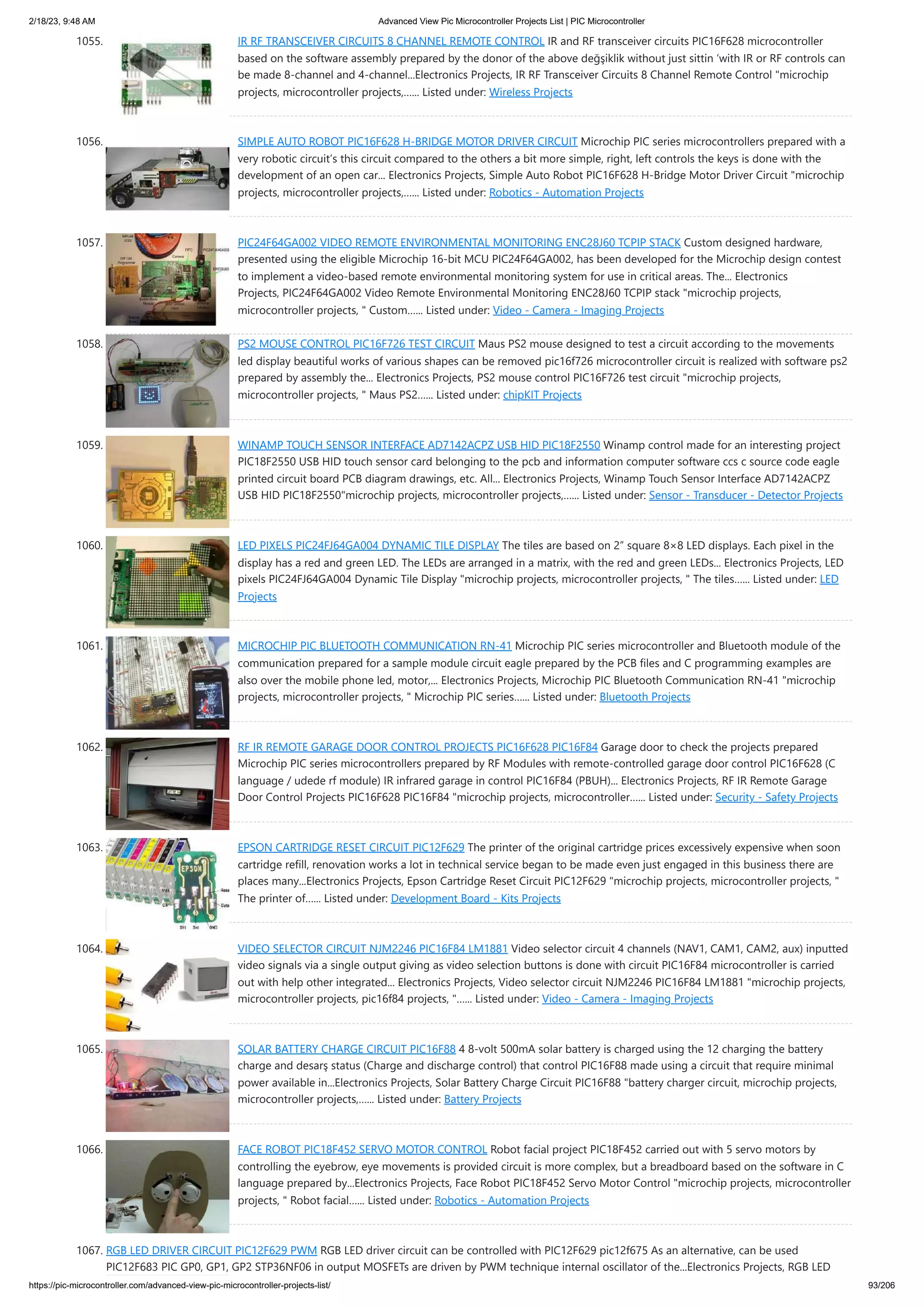 2/18/23, 9:48 AM Advanced View Pic Microcontroller Projects List | PIC Microcontroller https://pic-microcontroller.com/advanced-view-pic-microcontroller-projects-list/ 93/206 1055. IR RF TRANSCEIVER CIRCUITS 8 CHANNEL REMOTE CONTROL IR and RF transceiver circuits PIC16F628 microcontroller based on the software assembly prepared by the donor of the above değşiklik without just sittin ‘with IR or RF controls can be made 8-channel and 4-channel...Electronics Projects, IR RF Transceiver Circuits 8 Channel Remote Control "microchip projects, microcontroller projects,…... Listed under: Wireless Projects 1056. SIMPLE AUTO ROBOT PIC16F628 H-BRIDGE MOTOR DRIVER CIRCUIT Microchip PIC series microcontrollers prepared with a very robotic circuit’s this circuit compared to the others a bit more simple, right, left controls the keys is done with the development of an open car... Electronics Projects, Simple Auto Robot PIC16F628 H-Bridge Motor Driver Circuit "microchip projects, microcontroller projects,…... Listed under: Robotics - Automation Projects 1057. PIC24F64GA002 VIDEO REMOTE ENVIRONMENTAL MONITORING ENC28J60 TCPIP STACK Custom designed hardware, presented using the eligible Microchip 16-bit MCU PIC24F64GA002, has been developed for the Microchip design contest to implement a video-based remote environmental monitoring system for use in critical areas. The... Electronics Projects, PIC24F64GA002 Video Remote Environmental Monitoring ENC28J60 TCPIP stack "microchip projects, microcontroller projects, " Custom…... Listed under: Video - Camera - Imaging Projects 1058. PS2 MOUSE CONTROL PIC16F726 TEST CIRCUIT Maus PS2 mouse designed to test a circuit according to the movements led display beautiful works of various shapes can be removed pic16f726 microcontroller circuit is realized with software ps2 prepared by assembly the... Electronics Projects, PS2 mouse control PIC16F726 test circuit "microchip projects, microcontroller projects, " Maus PS2…... Listed under: chipKIT Projects 1059. WINAMP TOUCH SENSOR INTERFACE AD7142ACPZ USB HID PIC18F2550 Winamp control made for an interesting project PIC18F2550 USB HID touch sensor card belonging to the pcb and information computer software ccs c source code eagle printed circuit board PCB diagram drawings, etc. All... Electronics Projects, Winamp Touch Sensor Interface AD7142ACPZ USB HID PIC18F2550"microchip projects, microcontroller projects,…... Listed under: Sensor - Transducer - Detector Projects 1060. LED PIXELS PIC24FJ64GA004 DYNAMIC TILE DISPLAY The tiles are based on 2” square 8×8 LED displays. Each pixel in the display has a red and green LED. The LEDs are arranged in a matrix, with the red and green LEDs... Electronics Projects, LED pixels PIC24FJ64GA004 Dynamic Tile Display "microchip projects, microcontroller projects, " The tiles…... Listed under: LED Projects 1061. MICROCHIP PIC BLUETOOTH COMMUNICATION RN-41 Microchip PIC series microcontroller and Bluetooth module of the communication prepared for a sample module circuit eagle prepared by the PCB files and C programming examples are also over the mobile phone led, motor,... Electronics Projects, Microchip PIC Bluetooth Communication RN-41 "microchip projects, microcontroller projects, " Microchip PIC series…... Listed under: Bluetooth Projects 1062. RF IR REMOTE GARAGE DOOR CONTROL PROJECTS PIC16F628 PIC16F84 Garage door to check the projects prepared Microchip PIC series microcontrollers prepared by RF Modules with remote-controlled garage door control PIC16F628 (C language / udede rf module) IR infrared garage in control PIC16F84 (PBUH)... Electronics Projects, RF IR Remote Garage Door Control Projects PIC16F628 PIC16F84 "microchip projects, microcontroller…... Listed under: Security - Safety Projects 1063. EPSON CARTRIDGE RESET CIRCUIT PIC12F629 The printer of the original cartridge prices excessively expensive when soon cartridge refill, renovation works a lot in technical service began to be made even just engaged in this business there are places many...Electronics Projects, Epson Cartridge Reset Circuit PIC12F629 "microchip projects, microcontroller projects, " The printer of…... Listed under: Development Board - Kits Projects 1064. VIDEO SELECTOR CIRCUIT NJM2246 PIC16F84 LM1881 Video selector circuit 4 channels (NAV1, CAM1, CAM2, aux) inputted video signals via a single output giving as video selection buttons is done with circuit PIC16F84 microcontroller is carried out with help other integrated... Electronics Projects, Video selector circuit NJM2246 PIC16F84 LM1881 "microchip projects, microcontroller projects, pic16f84 projects, "…... Listed under: Video - Camera - Imaging Projects 1065. SOLAR BATTERY CHARGE CIRCUIT PIC16F88 4 8-volt 500mA solar battery is charged using the 12 charging the battery charge and desarş status (Charge and discharge control) that control PIC16F88 made using a circuit that require minimal power available in...Electronics Projects, Solar Battery Charge Circuit PIC16F88 "battery charger circuit, microchip projects, microcontroller projects,…... Listed under: Battery Projects 1066. FACE ROBOT PIC18F452 SERVO MOTOR CONTROL Robot facial project PIC18F452 carried out with 5 servo motors by controlling the eyebrow, eye movements is provided circuit is more complex, but a breadboard based on the software in C language prepared by...Electronics Projects, Face Robot PIC18F452 Servo Motor Control "microchip projects, microcontroller projects, " Robot facial…... Listed under: Robotics - Automation Projects 1067. RGB LED DRIVER CIRCUIT PIC12F629 PWM RGB LED driver circuit can be controlled with PIC12F629 pic12f675 As an alternative, can be used PIC12F683 PIC GP0, GP1, GP2 STP36NF06 in output MOSFETs are driven by PWM technique internal oscillator of the...Electronics Projects, RGB LED 