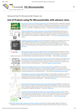 Advanced View Pic Microcontroller Projects List
List of Projects using Pic Microcontroller with advance view:
1. Navigating the Components of PIC Microcontroller Architecture The Peripheral Interface Controller (PIC), developed
by Microchip, stands out among microcontrollers for its speed and ease of implementation compared to alternatives
like the 8051. Its programming simplicity and seamless interfacing with other peripherals have contributed to its
success. A microcontroller, an integrated chip comprising…... Listed under: Microcontroller Programmer Projects
2. PIC Microcontroller Projects in C: Basic to Advanced – A Project Deep Dive Building Skills Through Projects This
project's strength lies in its project-based approach. Learning by doing is a powerful technique, especially in the
realm of embedded systems. By working on progressively complex projects, learners can solidify their theoretical
understanding of PIC microcontrollers and C programming. [caption…... Listed under: Microcontroller Programmer
Projects
3. An Application-Driven Microcontroller Curriculum Understanding how to apply microcontrollers lies at the core of
modern embedded systems education. This student project takes an experiential approach to introducing
microcontrollers through hands-on projects exemplifying their diverse real-world applications. Such practical,
solutions-focused learning helps cement fundamental concepts while imbuing students with skills…... Listed under:
LED Projects
4. Exploring Various Applications of Microcontrollers: A World of Tiny Brains Exploring Various Applications of Micro
Controller Microcontrollers have become ubiquitous in the modern world with applications in nearly every industry.
This student project aims to demonstrate various real-world applications of microcontrollers to showcase their
versatility and importance across different domains. Exploring the functionality of microcontrollers…... Listed under: Wifi - WLan Projects
5. Easy Way to Learn Robotics Using Microcontrollers: A Beginner’s Guide The title, "Easy Way to Learn Robotics Using
Microcontrollers," promises an accessible entry point for those curious about the exciting world of robotics. This
commentary delves into the potential of this project, exploring its strengths, considerations for improvement, and
resources to enhance the learning experience.…... Listed under: Robotics - Automation Projects
6. Mastering Microcontroller Programming: From Basics to Advanced Techniques ABSTRACT A microcontroller,
comprising a CPU, RAM, ROM, and I/O ports, is a compact computer integrated into a single circuit board. Its
significance in various aspects of daily life cannot be overstated. Unlike general-purpose computers, microcontrollers
are specifically designed to carry out predefined tasks or…... Listed under: Microcontroller Programmer Projects
7. Unveiling the Many Faces of Microcontroller Applications Abstract. A microcontroller, also referred to as an MCU or
microcontroller unit, represents an integrated circuit (IC) crafted for specific applications, tailored to execute
designated tasks. While commonly employed in products requiring automated control, such as devices, power tools,
automobile engine control systems, and computers,…... Listed under: Other Projects
8. Designing a Microcontroller Framework for PC-Based Control of Electrical Appliances ABSTRACT The preference for
personal computers as a platform for designing and implementing control algorithms is growing due to the ease of
writing, modifying, and updating software programs for these purposes. In this study, we utilize a personal computer
to manage electrical appliances, enabling the…... Listed under: Other Projects
9. Understanding the Fundamentals: Exploring Microprocessor, Microcontroller, and Programming Basics Common
computer organization The Arithmetic Logic Unit (ALU) is a component designed to perform a range of operations,
such as addition, shifting, AND, OR, and others, on specific on-chip registers. The Central Processing Unit (CPU)
encompasses the control logic, relevant registers, and the arithmetic logic…... Listed under: Microcontroller
Programmer Projects
10. Efficient Sun-Following Robot: A Solar Tracker with Microcontroller Control Abstract The impending global challenge of dwindling non-
renewable fuel resources underscores the urgency of transitioning towards renewable energy alternatives like solar power. However, the
PIC Microcontroller
5/6/24, 11:09 AM Advanced View Pic Microcontroller Projects List | PIC Microcontroller
https://pic-microcontroller.com/advanced-view-pic-microcontroller-projects-list/ 1/204
 