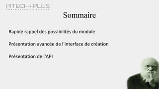 Sommaire
Rapide rappel des possibilités du module
Présentation avancée de l'interface de création
Présentation de l'API
 