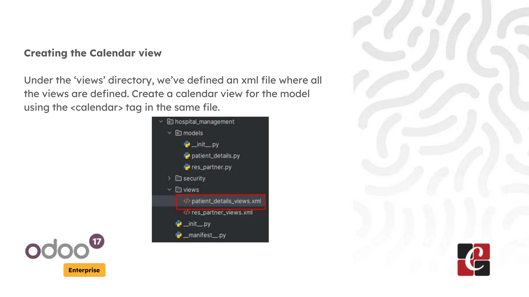 Enterprise
Creating the Calendar view
Under the ‘views’ directory, we’ve defined an xml file where all
the views are defined. Create a calendar view for the model
using the <calendar> tag in the same file.
 