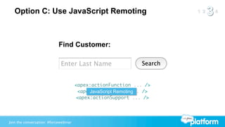 Option C: Use JavaScript Remoting



                            Find Customer:




                                       <apex:actionFunction ... />
                                        <apex:actionRegion ... />
                                            JavaScript Remoting
                                       <apex:actionSupport ... />




Join the conversation: #forcewebinar
 