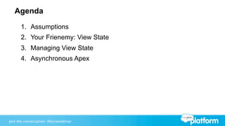 Agenda
      1. Assumptions
      2. Your Frienemy: View State
      3. Managing View State
      4. Asynchronous Apex




Join the conversation: #forcewebinar
 