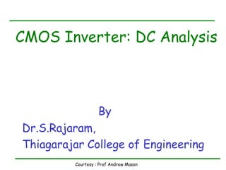 Courtesy : Prof Andrew Mason
CMOS Inverter: DC Analysis
By
Dr.S.Rajaram,
Thiagarajar College of Engineering
 