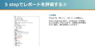5 stepでレポートを評価する④
④弁機能
Trivial TR，MR（-），AS（-）と問題なし．
mild~moderate ARと，moderate（中等度）
以上は注意して見てみます．弁膜症の参考書を
手元に置き，数的評価をしてみます．
 
