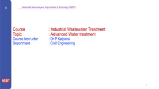 Nadimpalli Satyanarayana Raju Institute of Technology (NSRIT)
1
Course : Industrial Wastewater Treatment
Topic : Advanced Water treatment
Course Instructor : Dr P Kalpana
Department : Civil Engineering
 