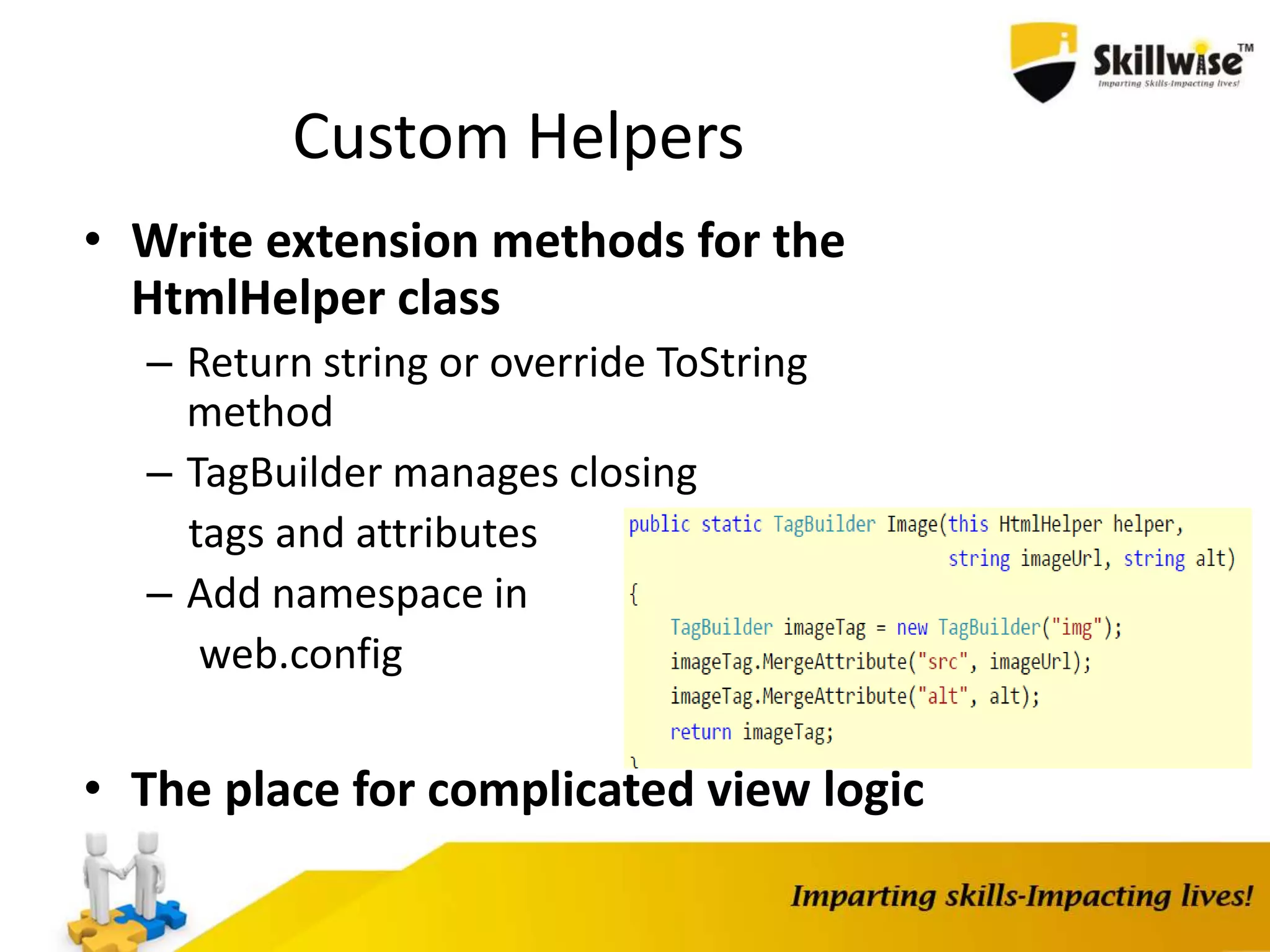 Custom Helpers • Write extension methods for the HtmlHelper class – Return string or override ToString method – TagBuilder manages closing tags and attributes – Add namespace in web.config • The place for complicated view logic 