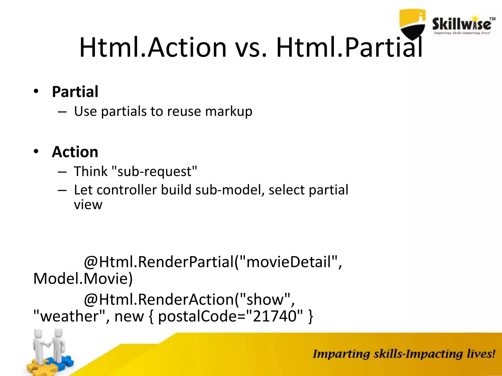 Html.Action vs. Html.Partial • Partial – Use partials to reuse markup • Action – Think "sub-request" – Let controller build sub-model, select partial view @Html.RenderPartial("movieDetail", Model.Movie) @Html.RenderAction("show", "weather", new { postalCode="21740" } 