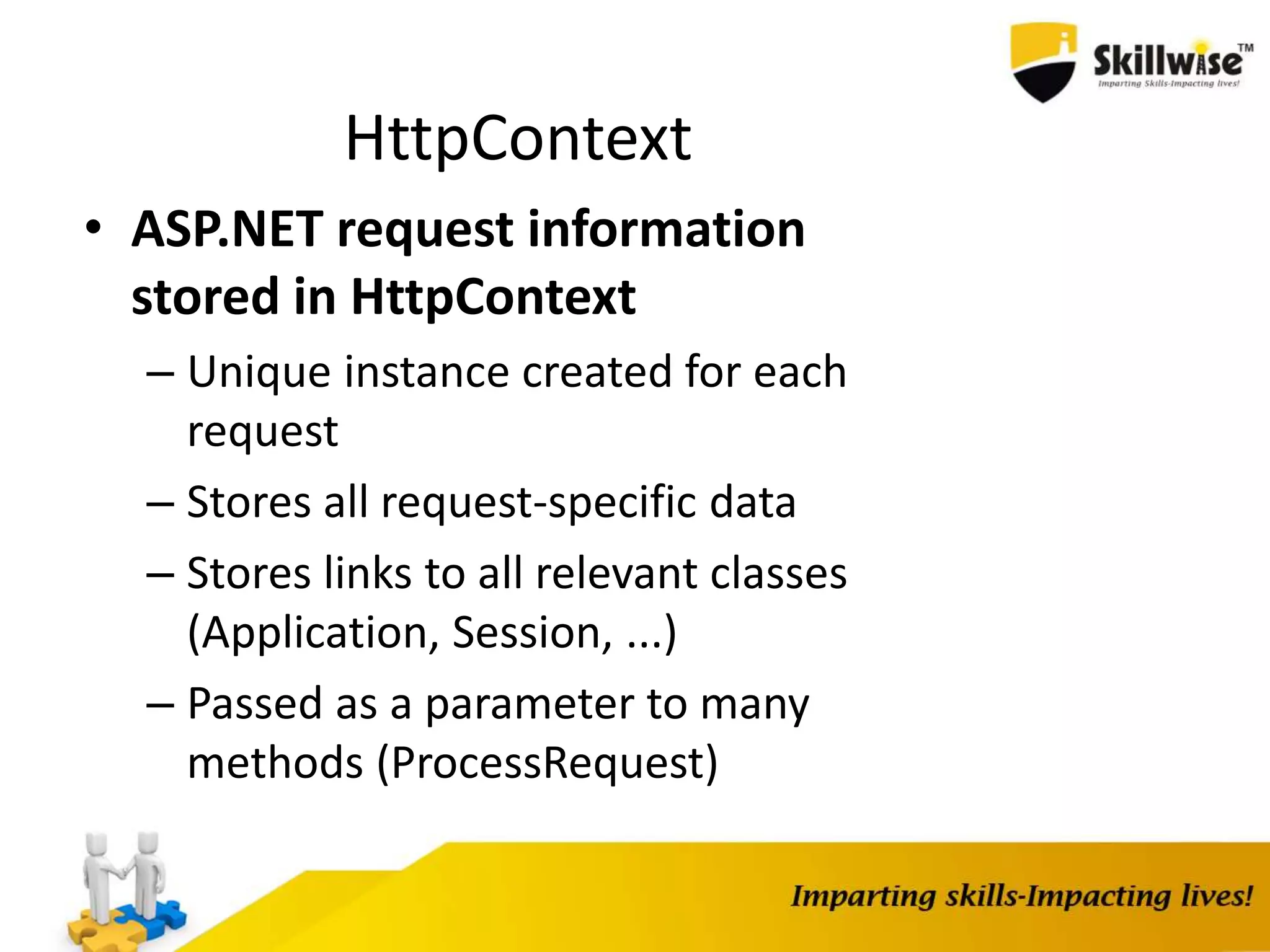 HttpContext • ASP.NET request information stored in HttpContext – Unique instance created for each request – Stores all request-specific data – Stores links to all relevant classes (Application, Session, ...) – Passed as a parameter to many methods (ProcessRequest) 