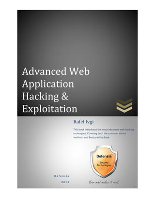 Advanced Web
Application
Hacking &
Exploitation.
D e f e n s i a
2 0 1 3
Rafel Ivgi
This book introduces the most advanced web hacking
techniques. Covering both the common attack
methods and best practice base
d
defense methods.
 