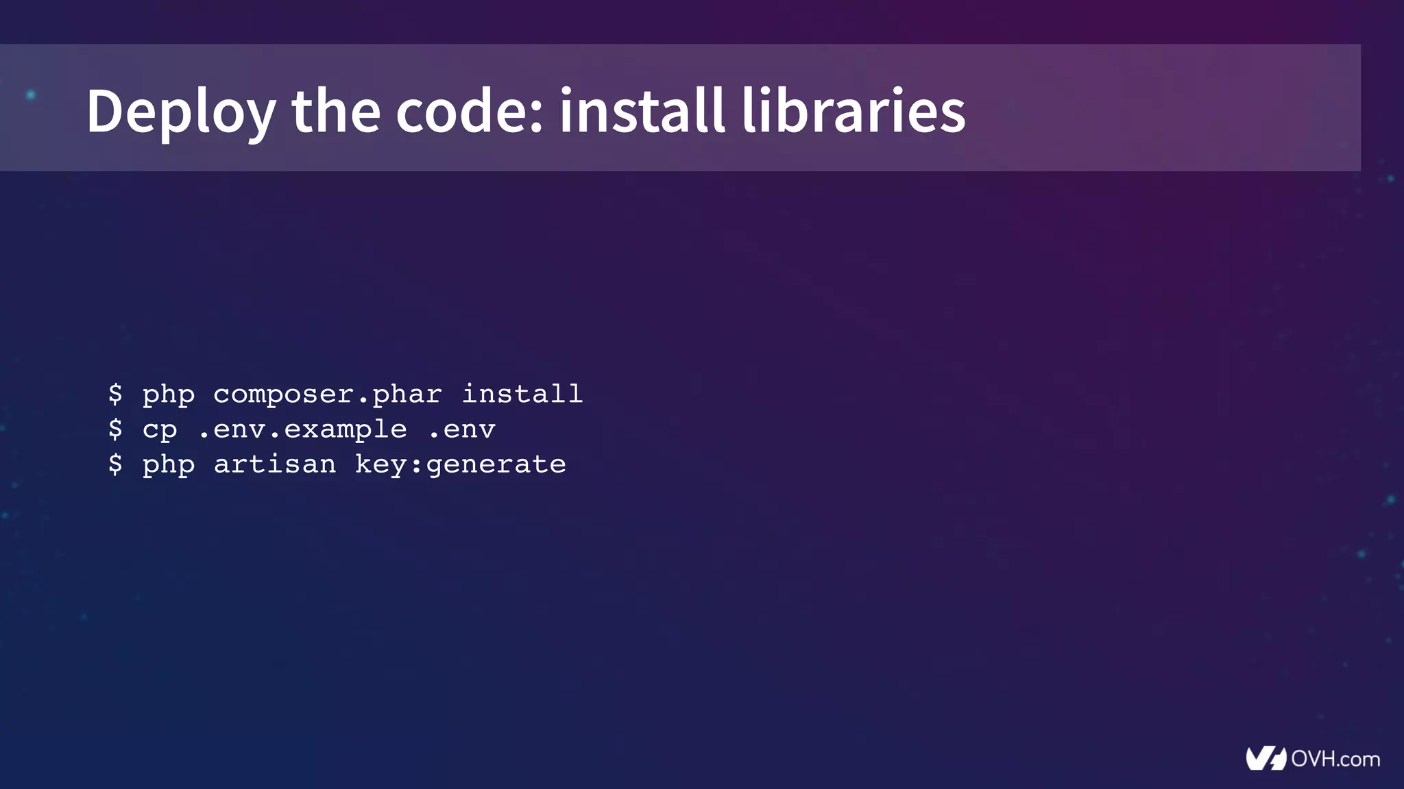 Deploy the code: install libraries
$ php composer.phar install
$ cp .env.example .env
$ php artisan key:generate
 
 