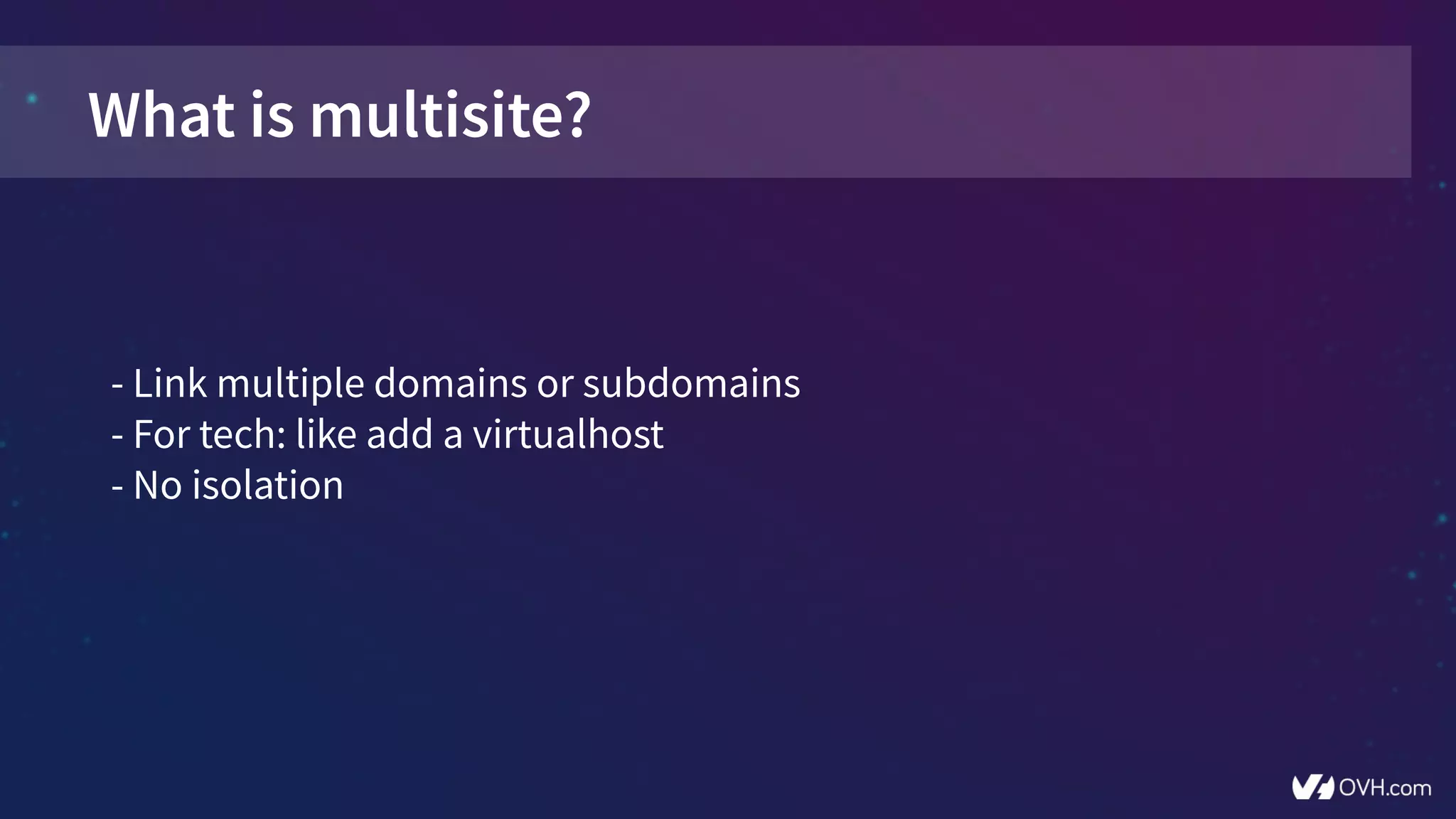 What is multisite?
- Link multiple domains or subdomains
- For tech: like add a virtualhost
- No isolation
 