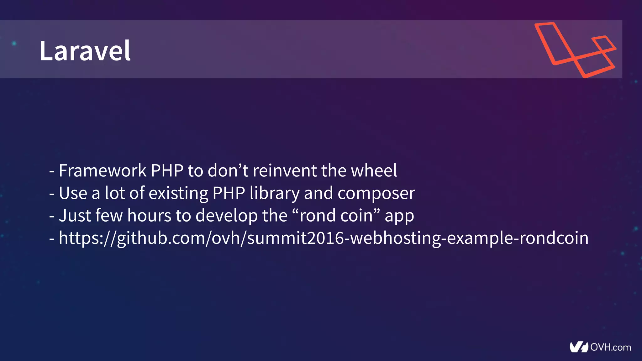Laravel
- Framework PHP to don’t reinvent the wheel
- Use a lot of existing PHP library and composer
- Just few hours to develop the “rond coin” app
- https://github.com/ovh/summit2016-webhosting-example-rondcoin
 