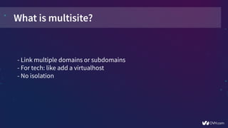 What is multisite?
- Link multiple domains or subdomains
- For tech: like add a virtualhost
- No isolation
 