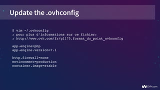 Update the .ovhconfig
$ vim ~/.ovhconfig
; pour plus d'informations sur ce fichier:
; http://www.ovh.com/fr/g1175.format_du_point_ovhconfig
app.engine=php
app.engine.version=7.1
http.firewall=none
environment=production
container.image=stable
 
 