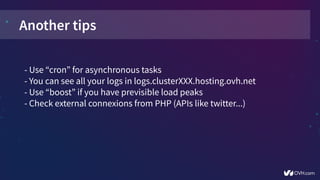 Another tips
- Use “cron” for asynchronous tasks
- You can see all your logs in logs.clusterXXX.hosting.ovh.net
- Use “boost” if you have previsible load peaks
- Check external connexions from PHP (APIs like twitter...)
 