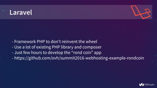 Laravel
- Framework PHP to don’t reinvent the wheel
- Use a lot of existing PHP library and composer
- Just few hours to develop the “rond coin” app
- https://github.com/ovh/summit2016-webhosting-example-rondcoin
 
