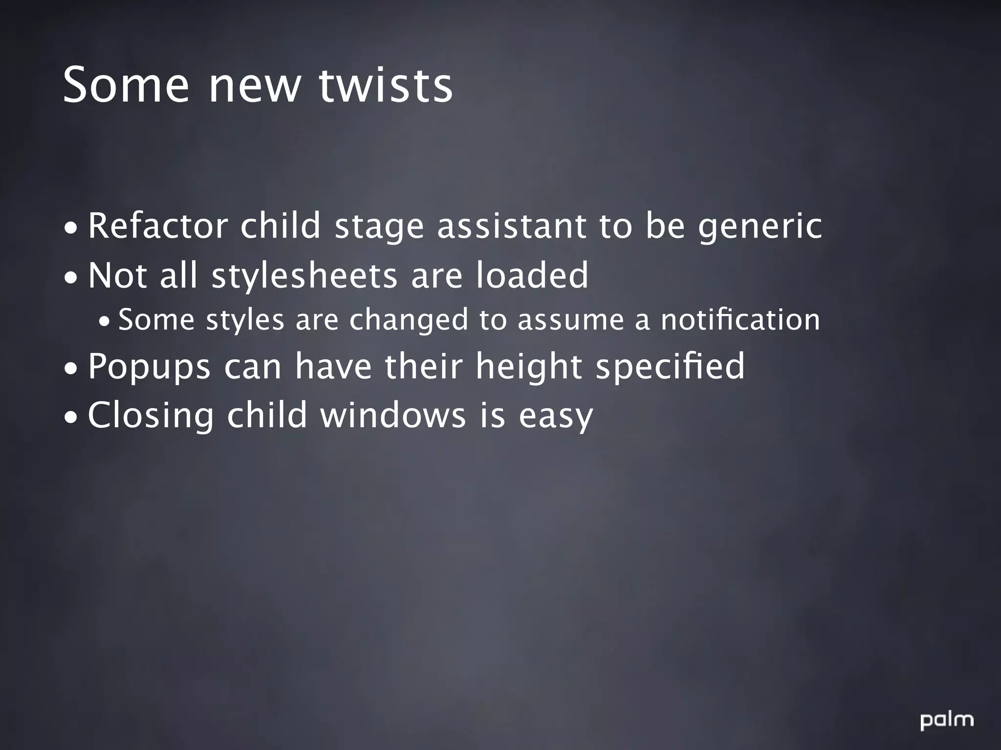 Some new twists

• Refactor child stage assistant to be generic
• Not all stylesheets are loaded
  • Some styles are changed to assume a notiﬁcation
• Popups can have their height speciﬁed
• Closing child windows is easy
 
