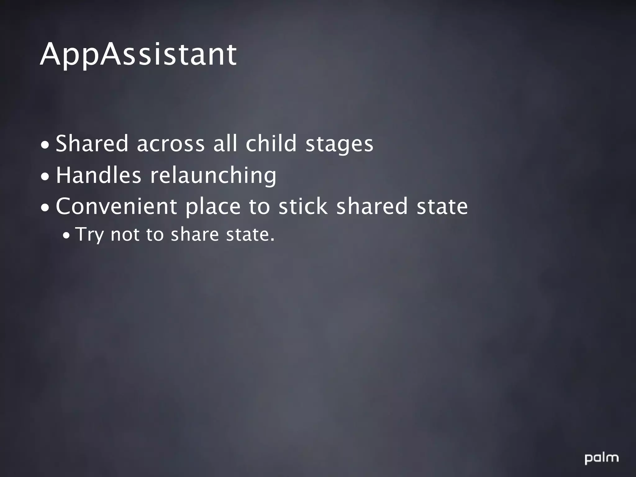 AppAssistant

• Shared across all child stages
• Handles relaunching
• Convenient place to stick shared state
  • Try not to share state.
 