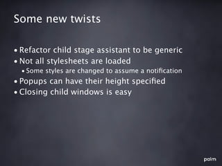 Some new twists

• Refactor child stage assistant to be generic
• Not all stylesheets are loaded
  • Some styles are changed to assume a notiﬁcation
• Popups can have their height speciﬁed
• Closing child windows is easy
 