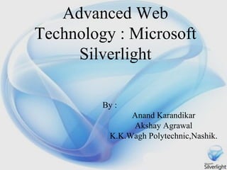 Advanced Web Technology : Microsoft Silverlight By : Anand Karandikar Akshay Agrawal K.K.Wagh Polytechnic,Nashik. 