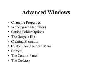 Advanced Windows
• Changing Properties
• Working with Networks
• Setting Folder Options
• The Recycle Bin
• Creating Shortcuts
• Customizing the Start Menu
• Printers
• The Control Panel
• The Desktop
 