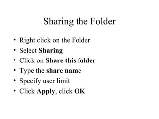 Sharing the Folder
• Right click on the Folder
• Select Sharing
• Click on Share this folder
• Type the share name
• Specify user limit
• Click Apply, click OK
 