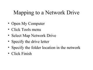 Mapping to a Network Drive
• Open My Computer
• Click Tools menu
• Select Map Network Drive
• Specify the drive letter
• Specify the folder location in the network
• Click Finish
 