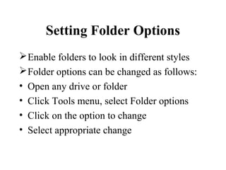 Setting Folder Options
Enable folders to look in different styles
Folder options can be changed as follows:
• Open any drive or folder
• Click Tools menu, select Folder options
• Click on the option to change
• Select appropriate change
 