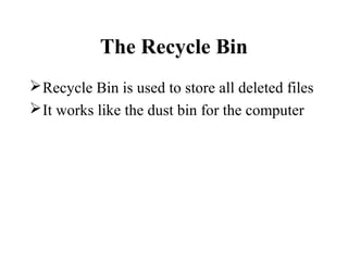 The Recycle Bin
Recycle Bin is used to store all deleted files
It works like the dust bin for the computer
 
