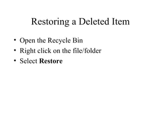 Restoring a Deleted Item
• Open the Recycle Bin
• Right click on the file/folder
• Select Restore
 